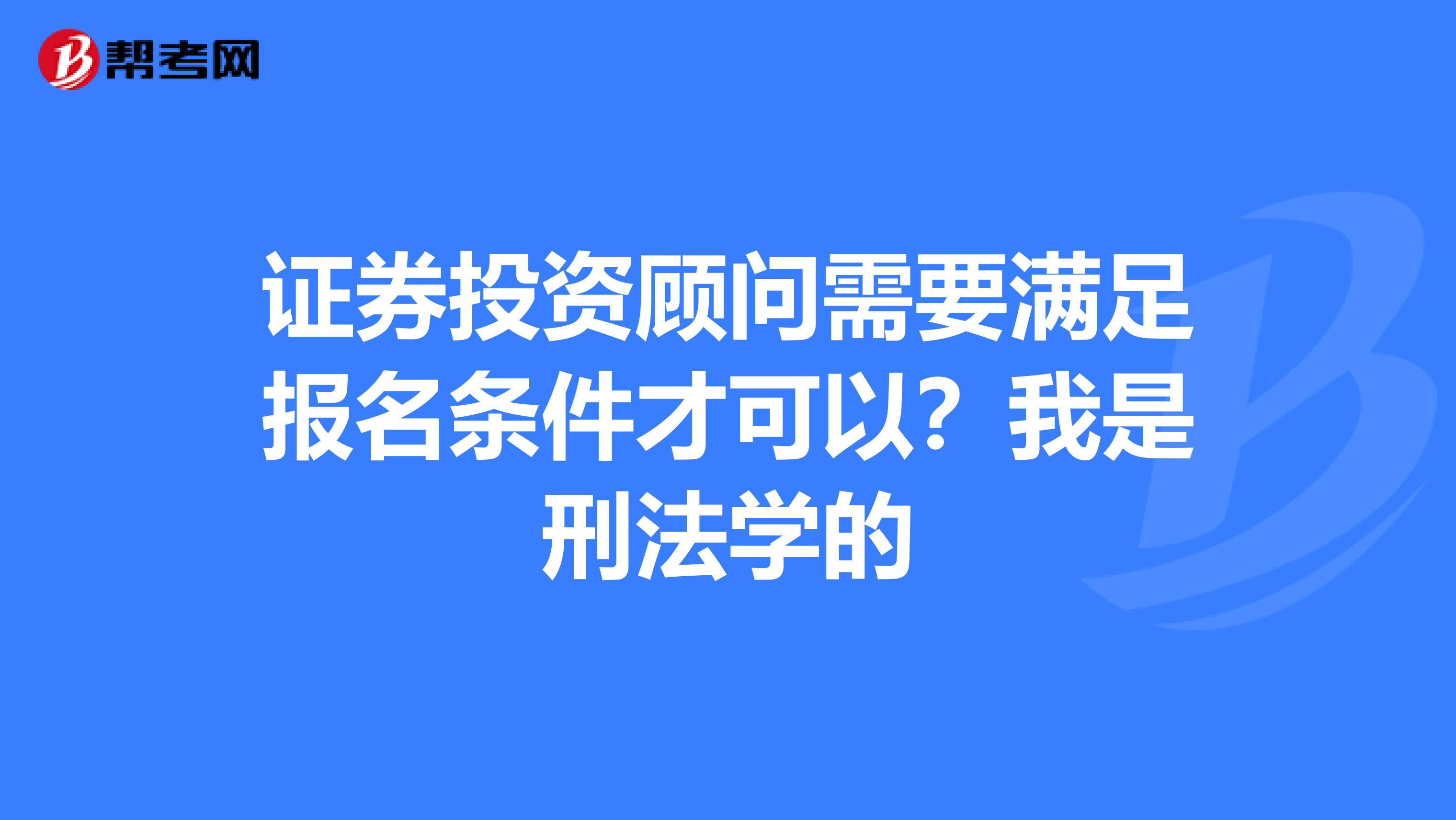 证券投资顾问需要满足报名条件才可以?我是刑法学的