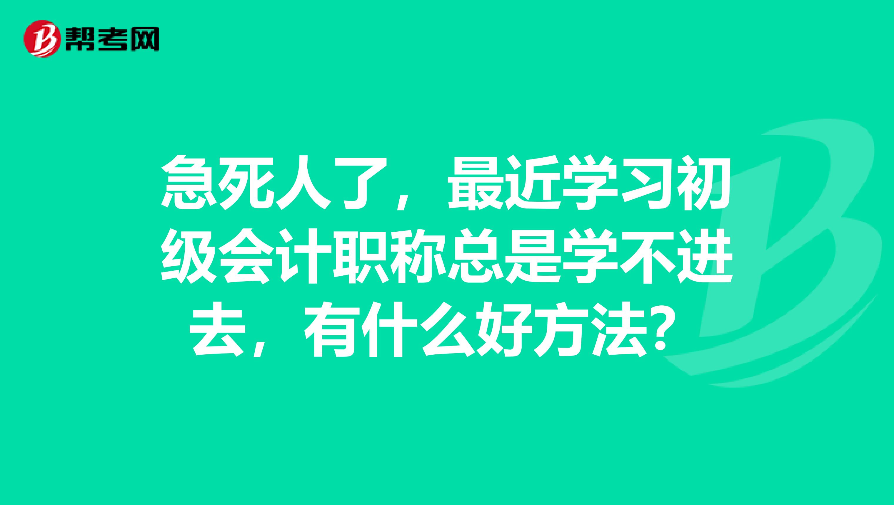 急死人了，最近學習初級會計職稱總是學不進去，有什么好方法？
