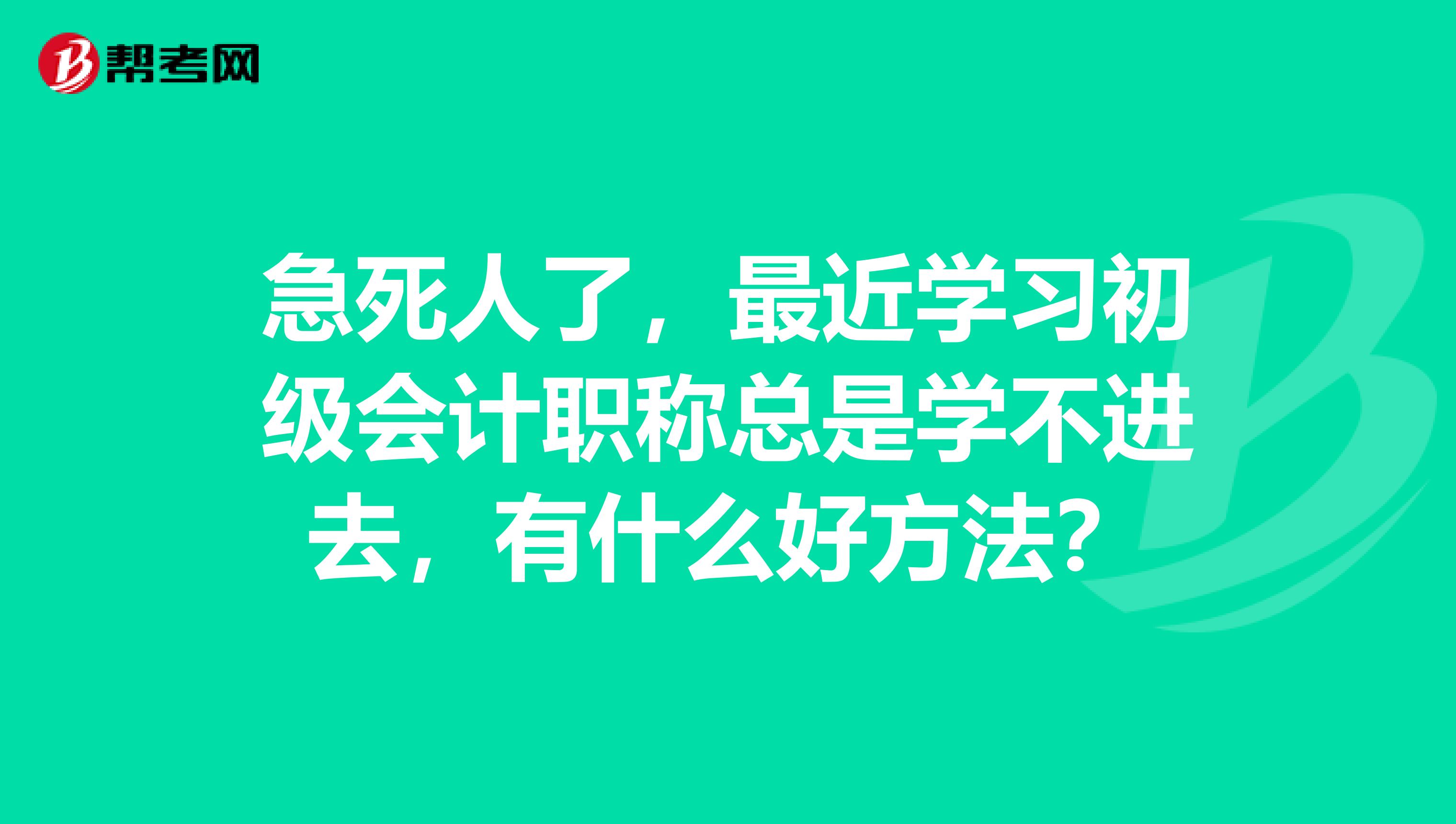 急死人了，最近学习初级会计职称总是学不进去，有什么好方法？