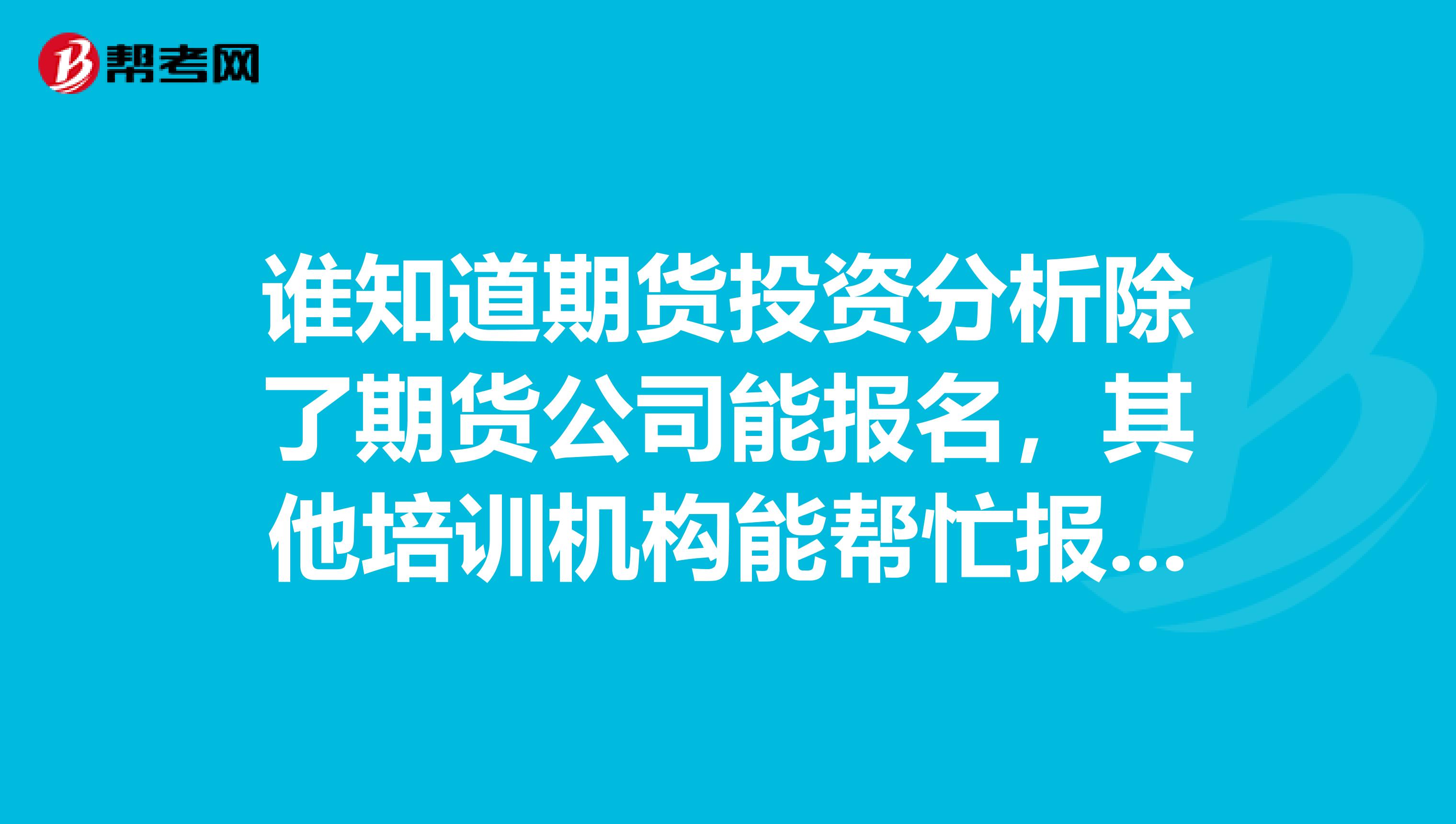 谁知道期货投资分析除了期货公司能报名,其他培训机构能帮忙报吗?只需要报名,不需要培训