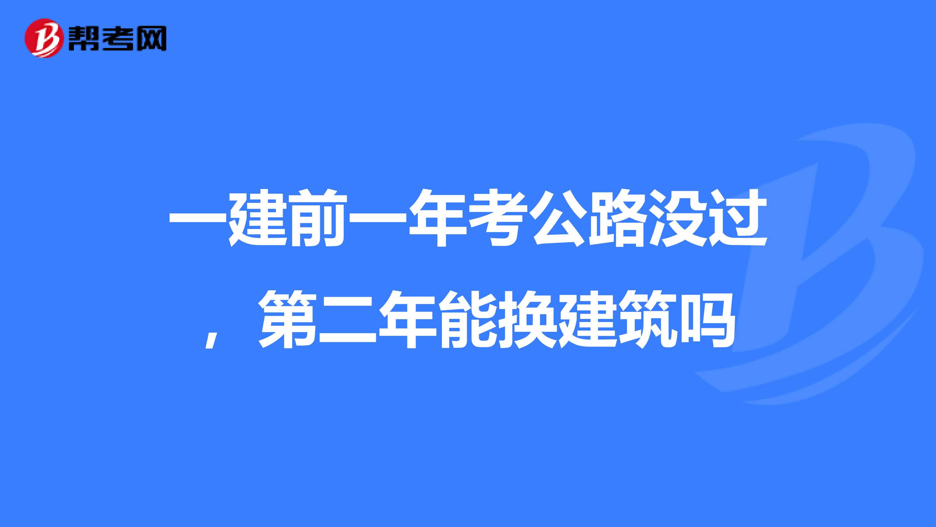 一建前一年考公路没过，第二年能换建筑吗