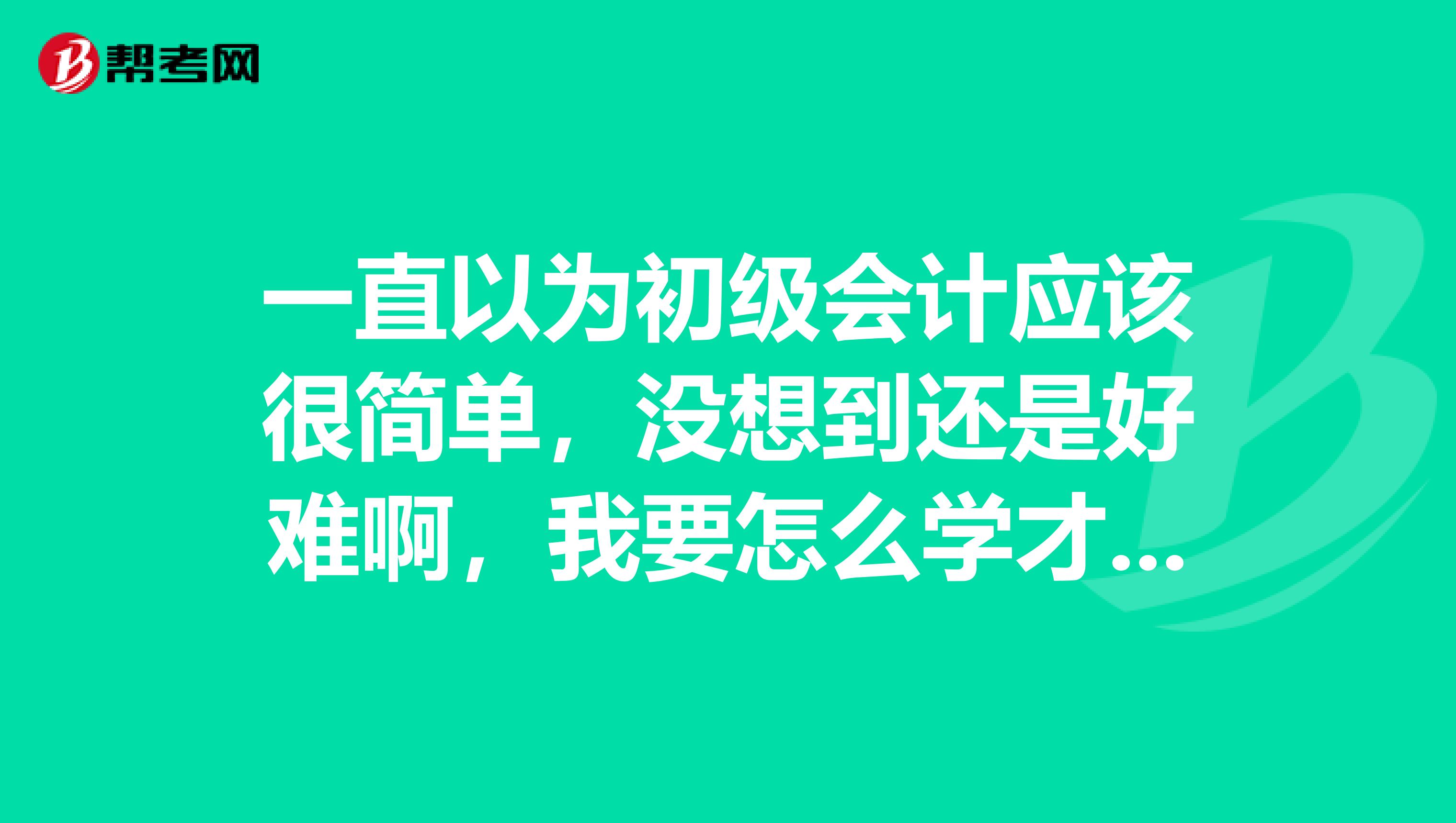 一直以为初级会计应该很简单，没想到还是好难啊，我要怎么学才可以顺利通过考试额？