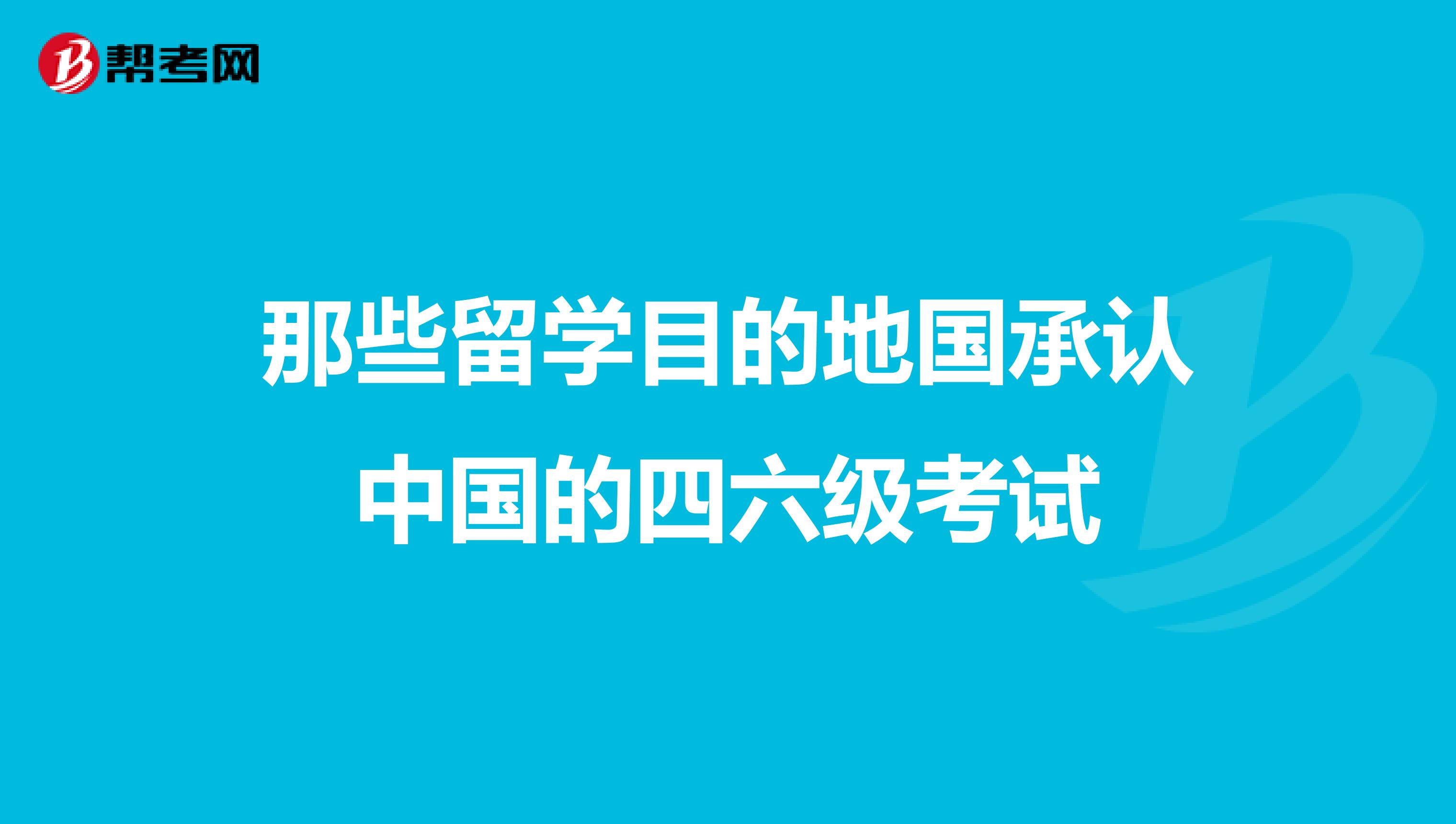 那些留学目的地国承认中国的四六级考试