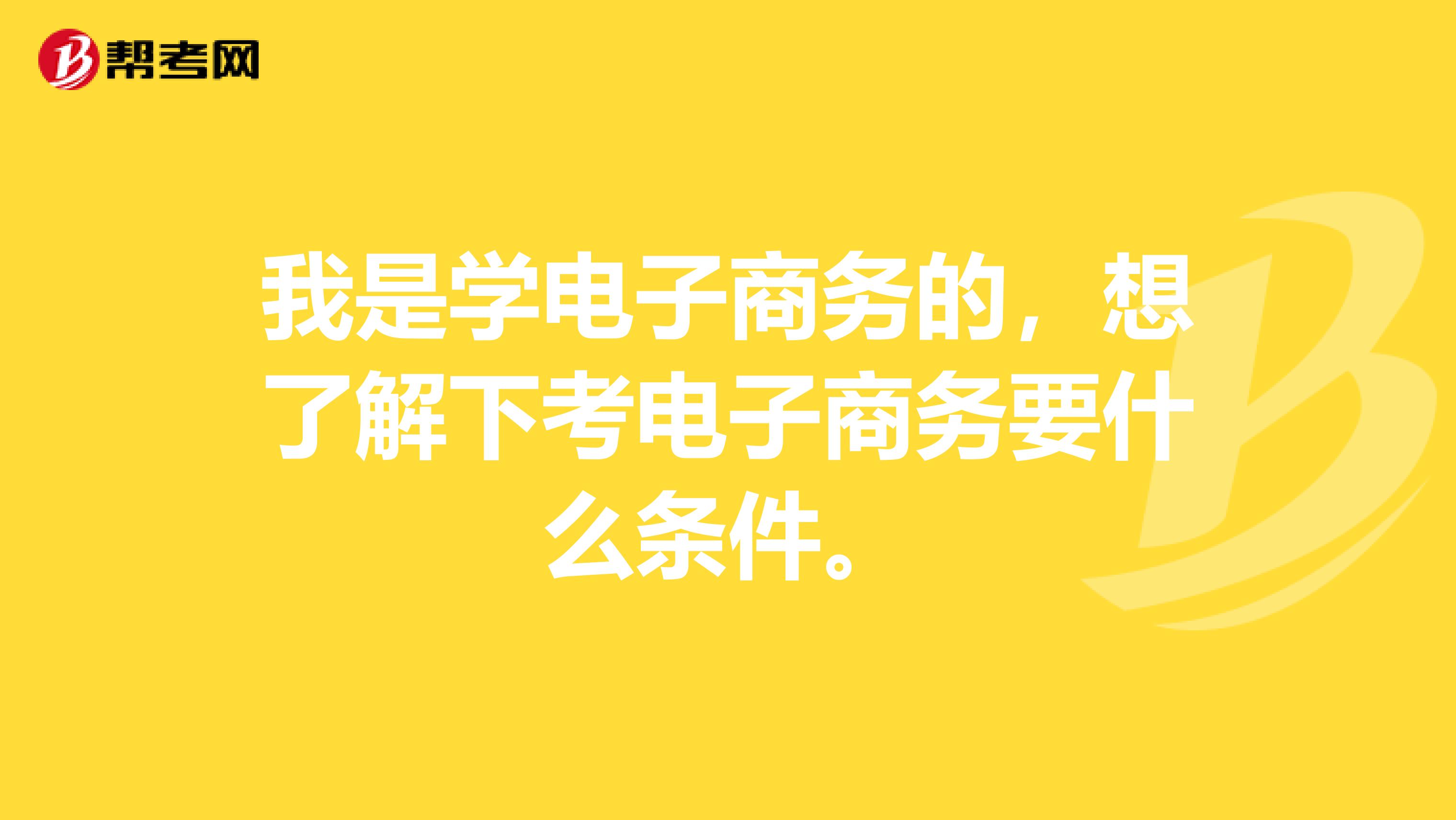 我是学电子商务的，想了解下考电子商务要什么条件。