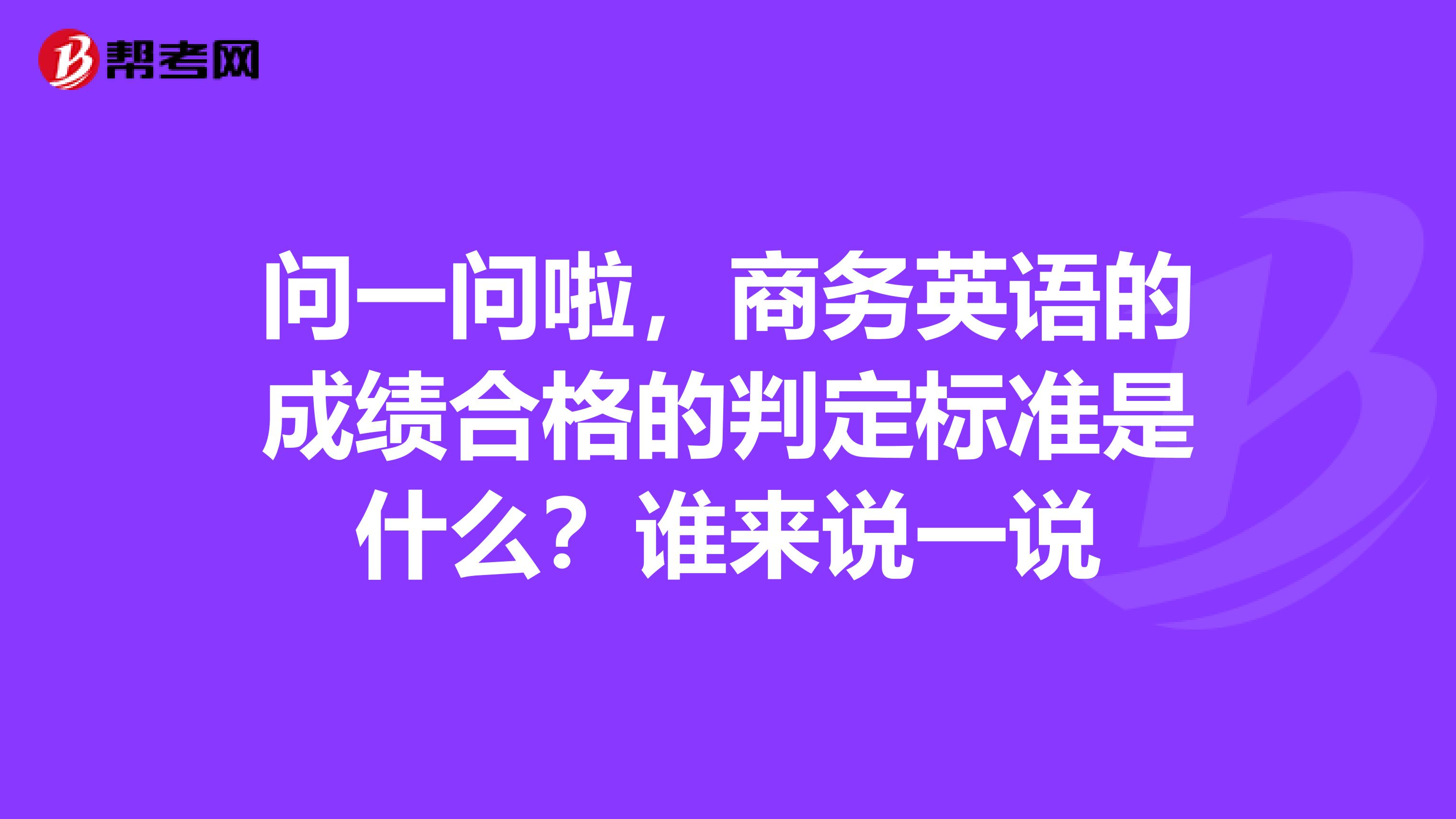 问一问啦,商务英语的成绩合格的判定标准是什么?谁来说一说