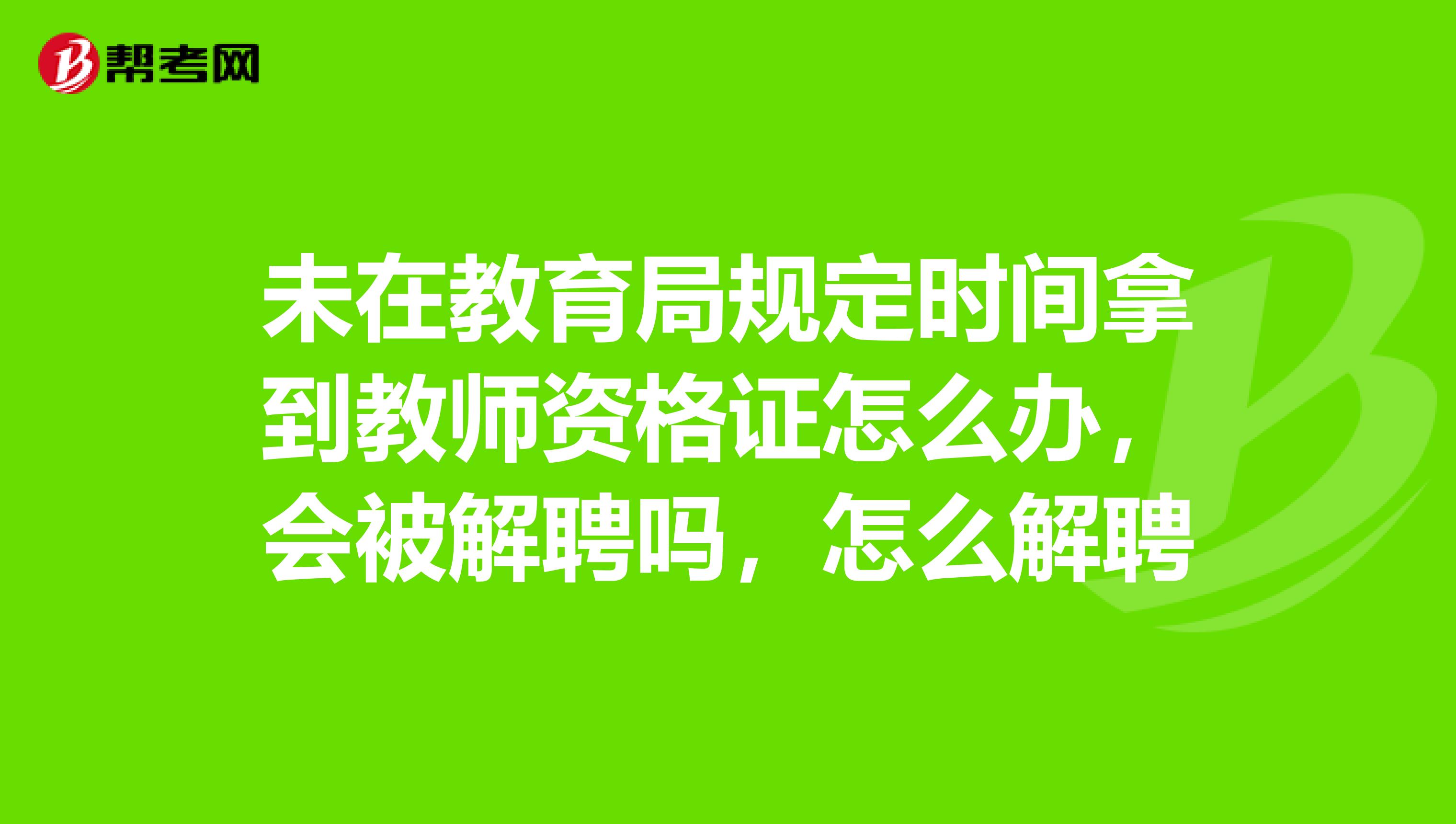 未在教育局规定时间拿到教师资格证怎么办，会被解聘吗，怎么解聘