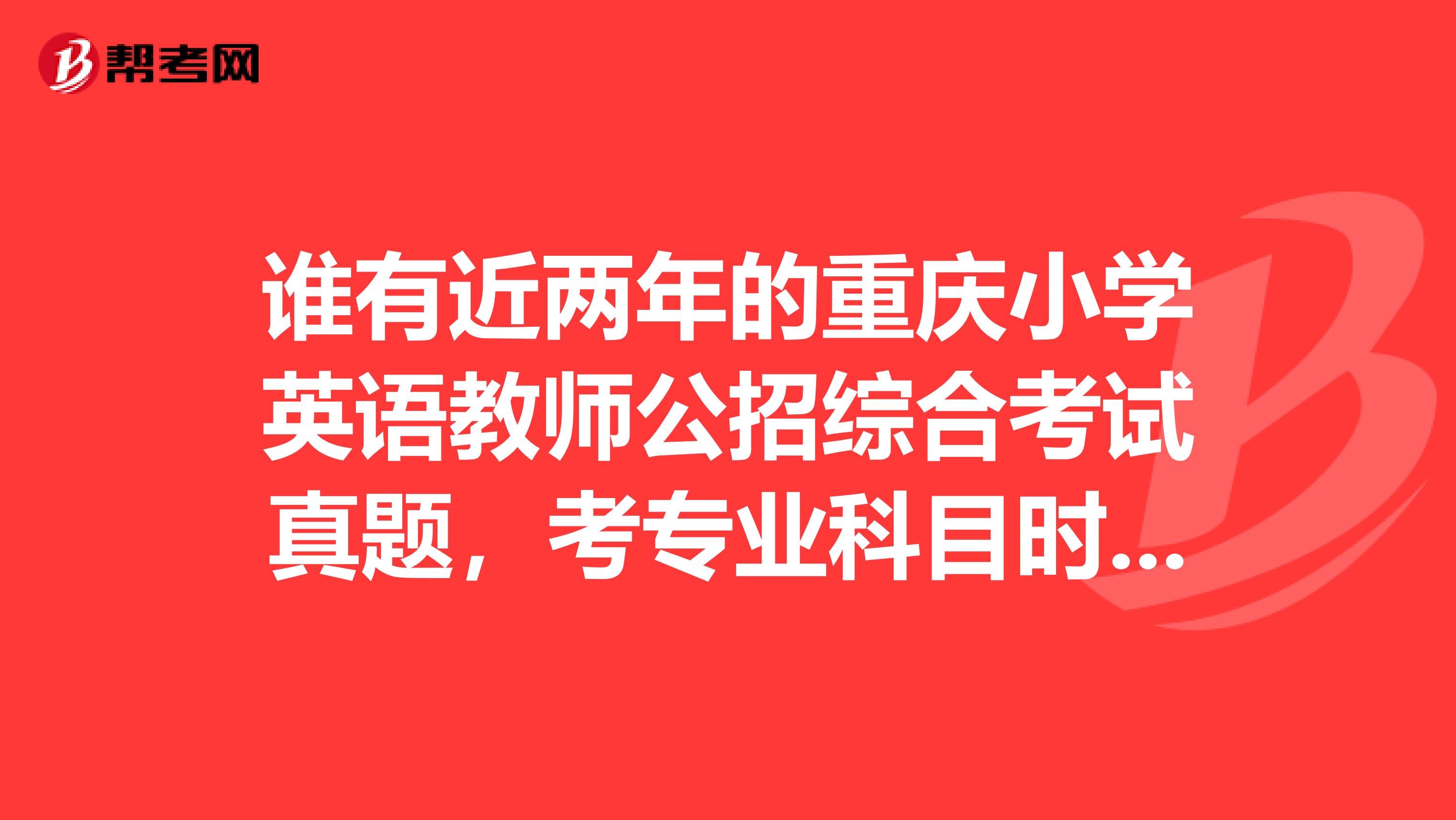 谁有近两年的重庆小学英语教师公招综合考试真题,考专业科目时英语有哪些题型?