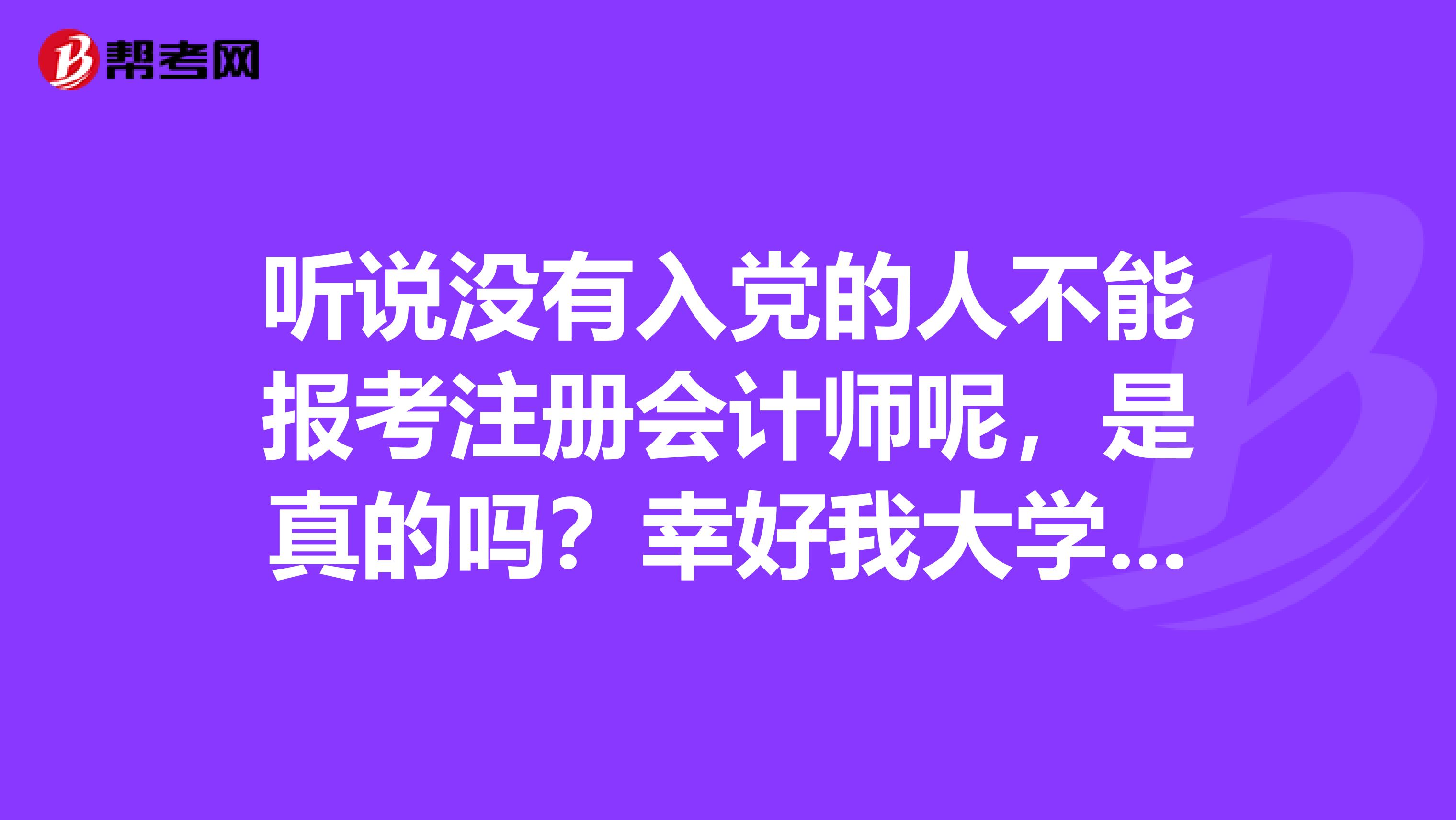 听说没有入党的人不能报考注册会计师呢,是真的吗?幸好我大学的时候就入党了