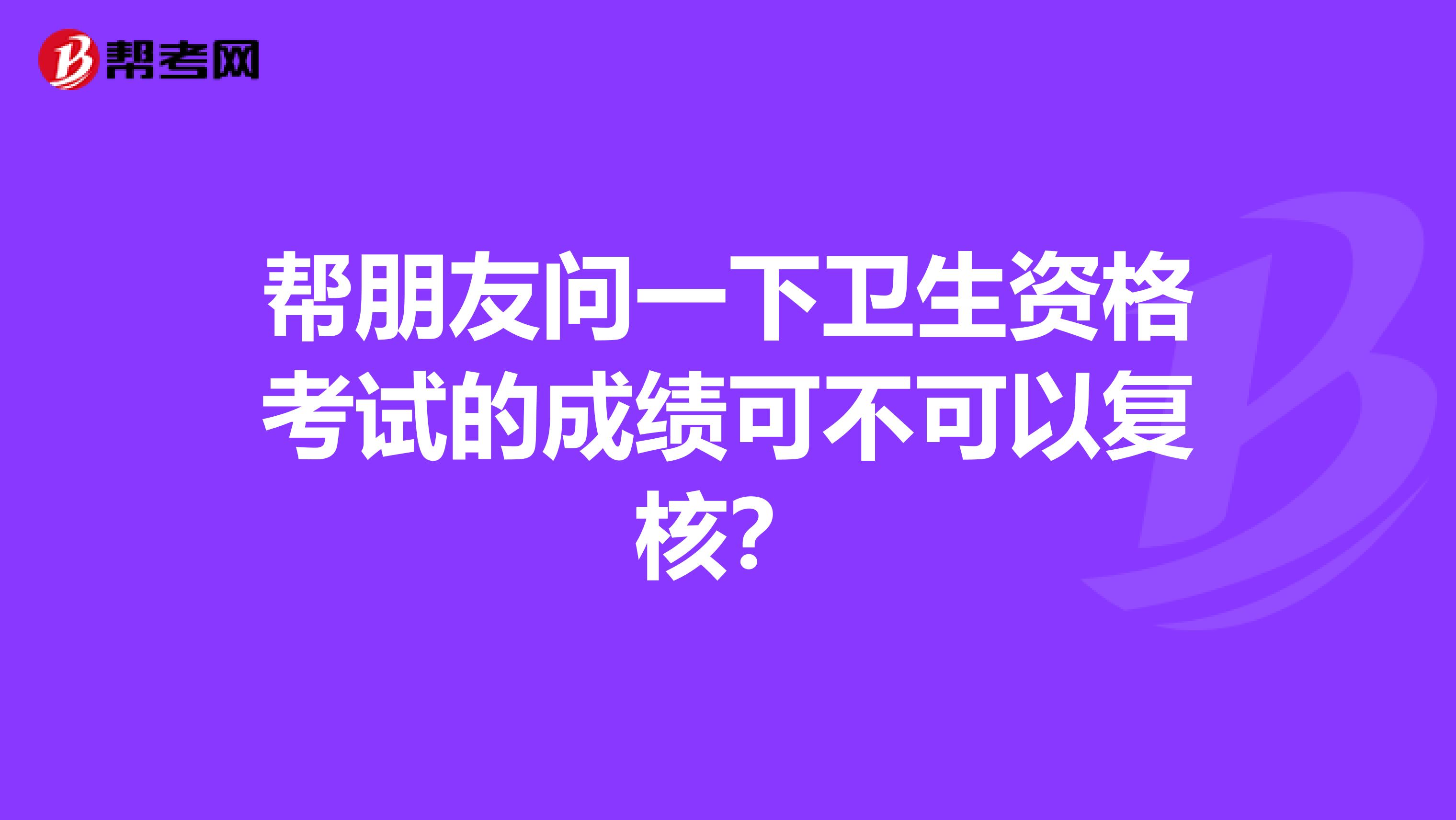 帮朋友问一下卫生资格考试的成绩可不可以复核?