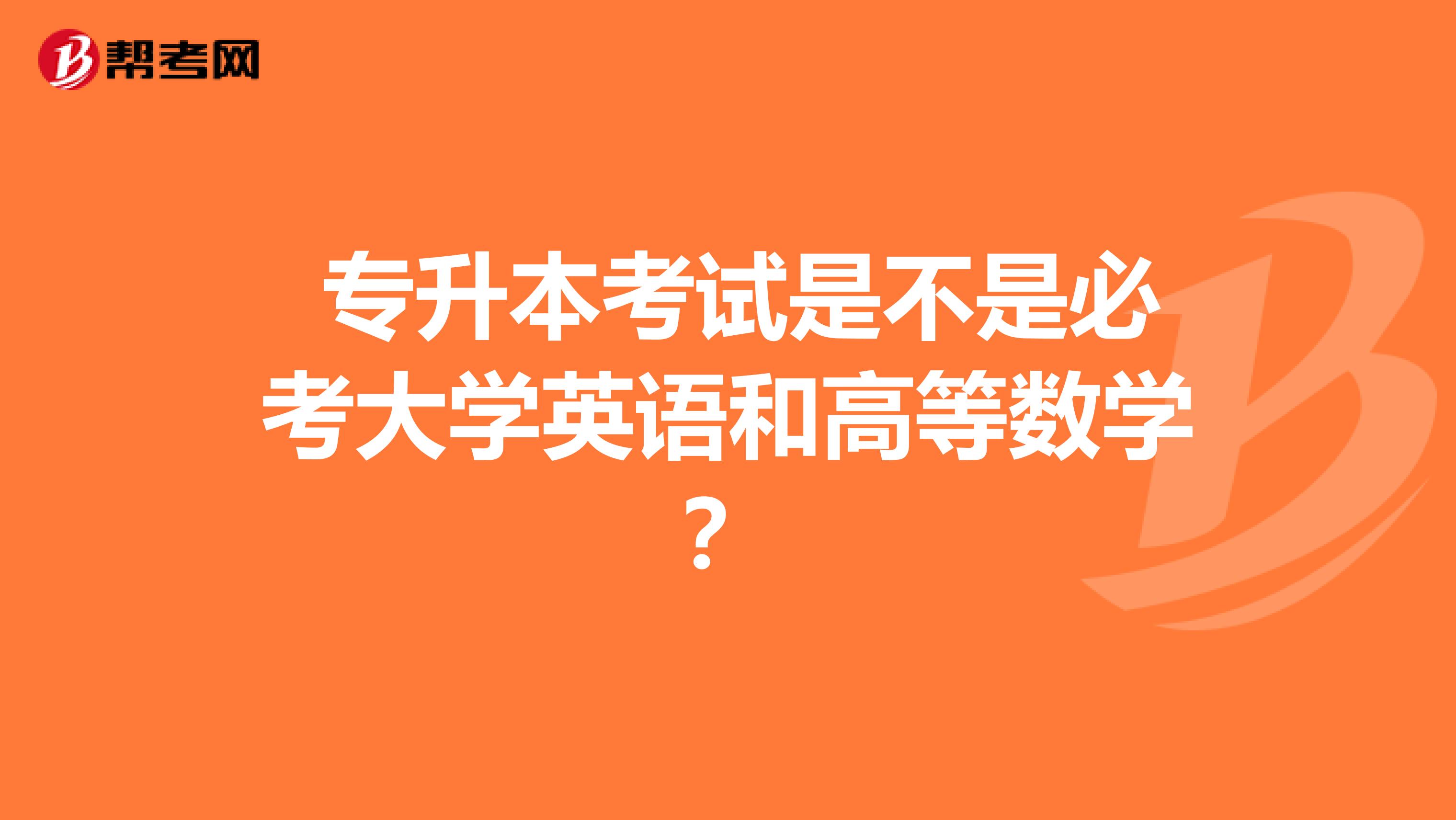 专升本考试是不是必考大学英语和高等数学?