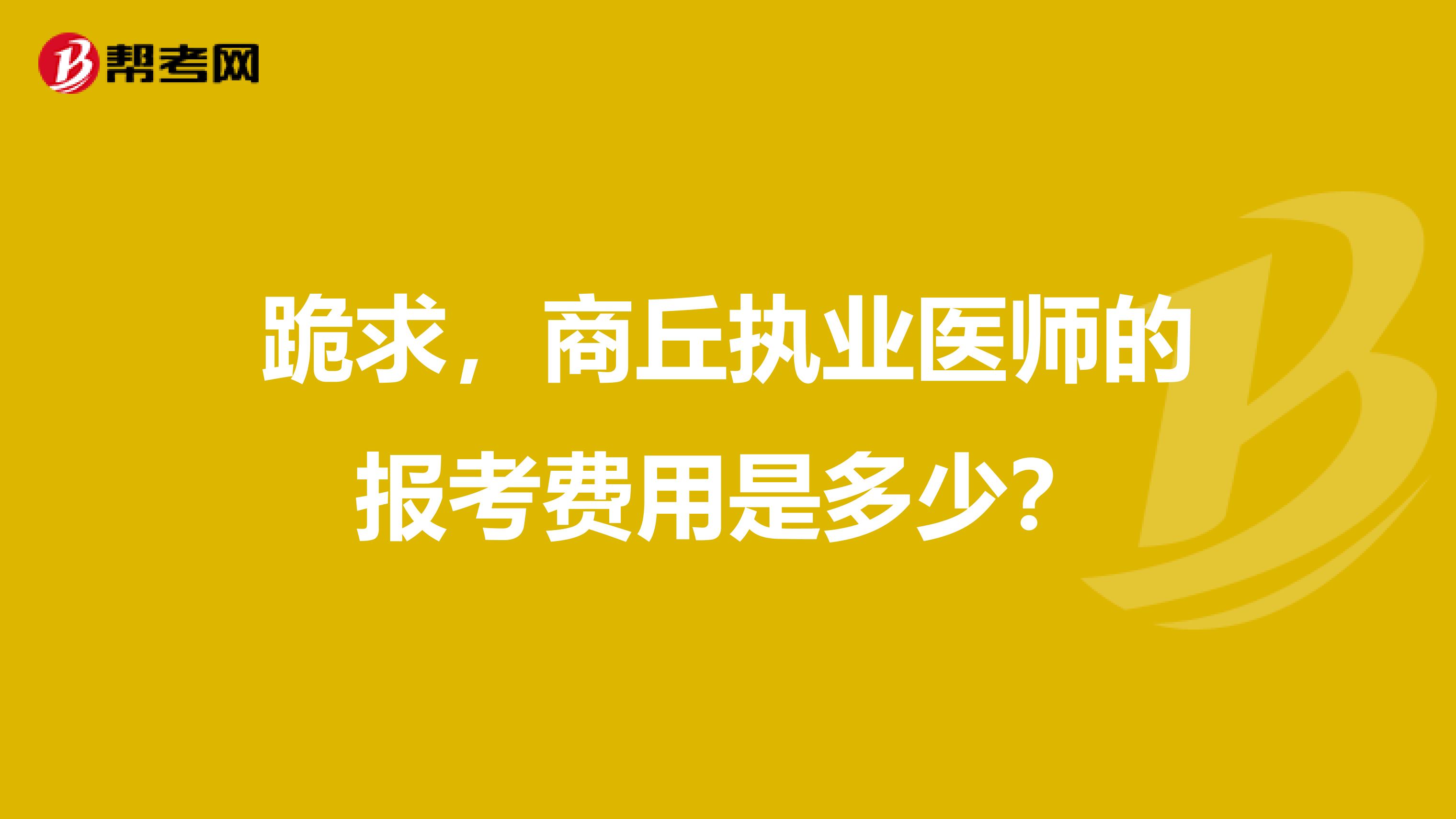 跪求,商丘执业医师的报考费用是多少?