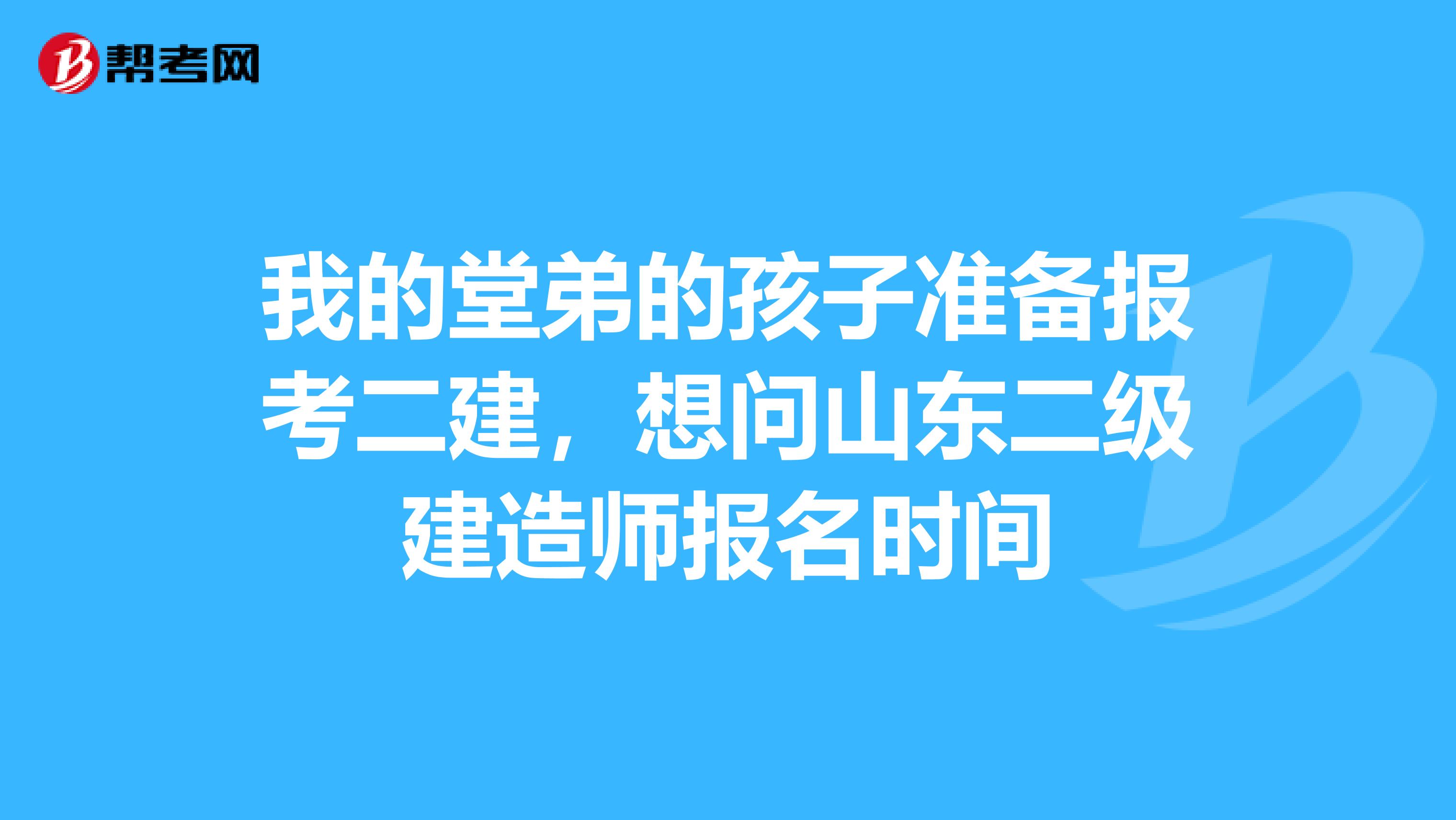 我的堂弟的孩子准备报考二建，想问山东二级建造师报名时间