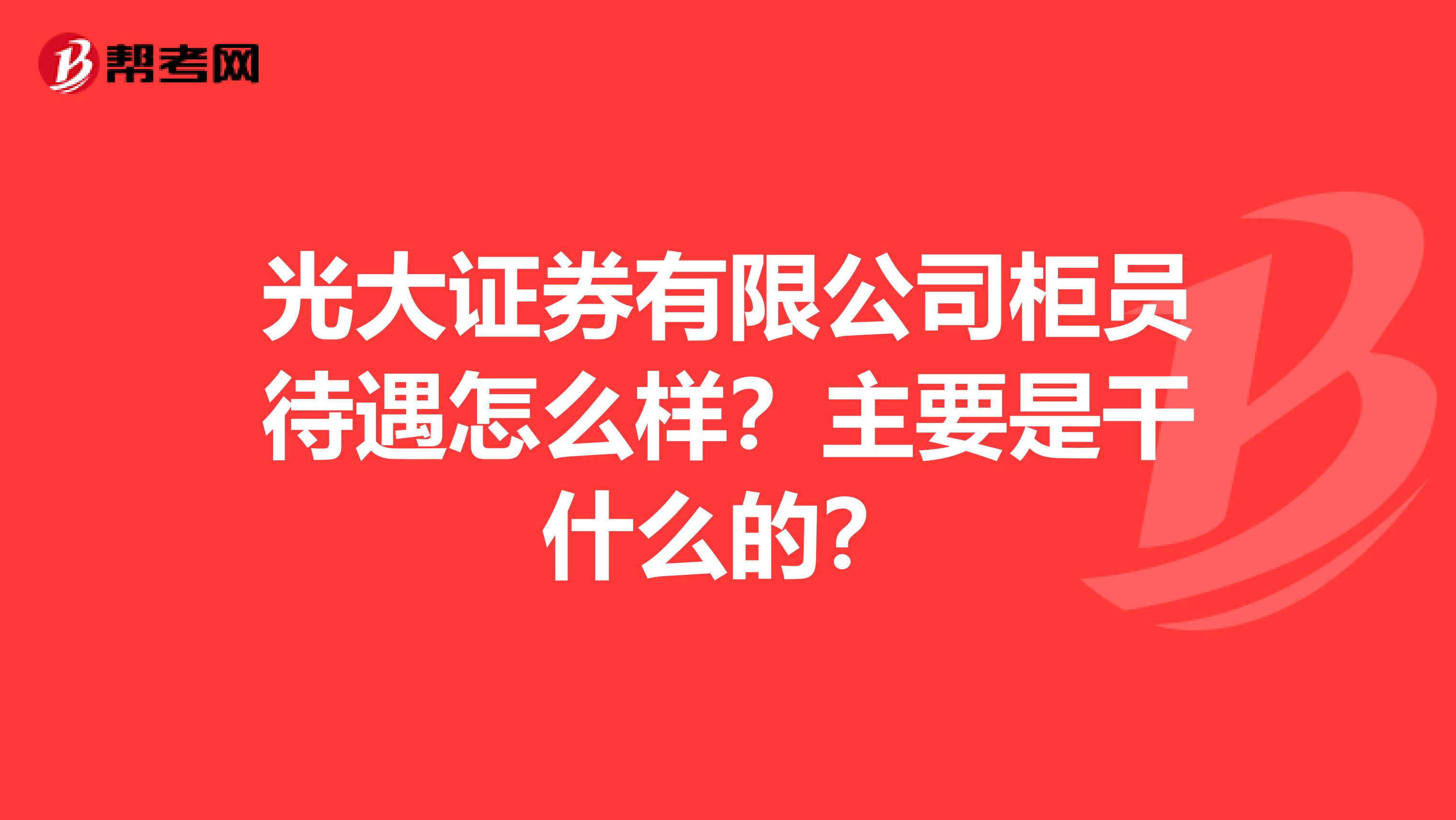 光大证券有限公司柜员待遇怎么样?主要是干什么的?