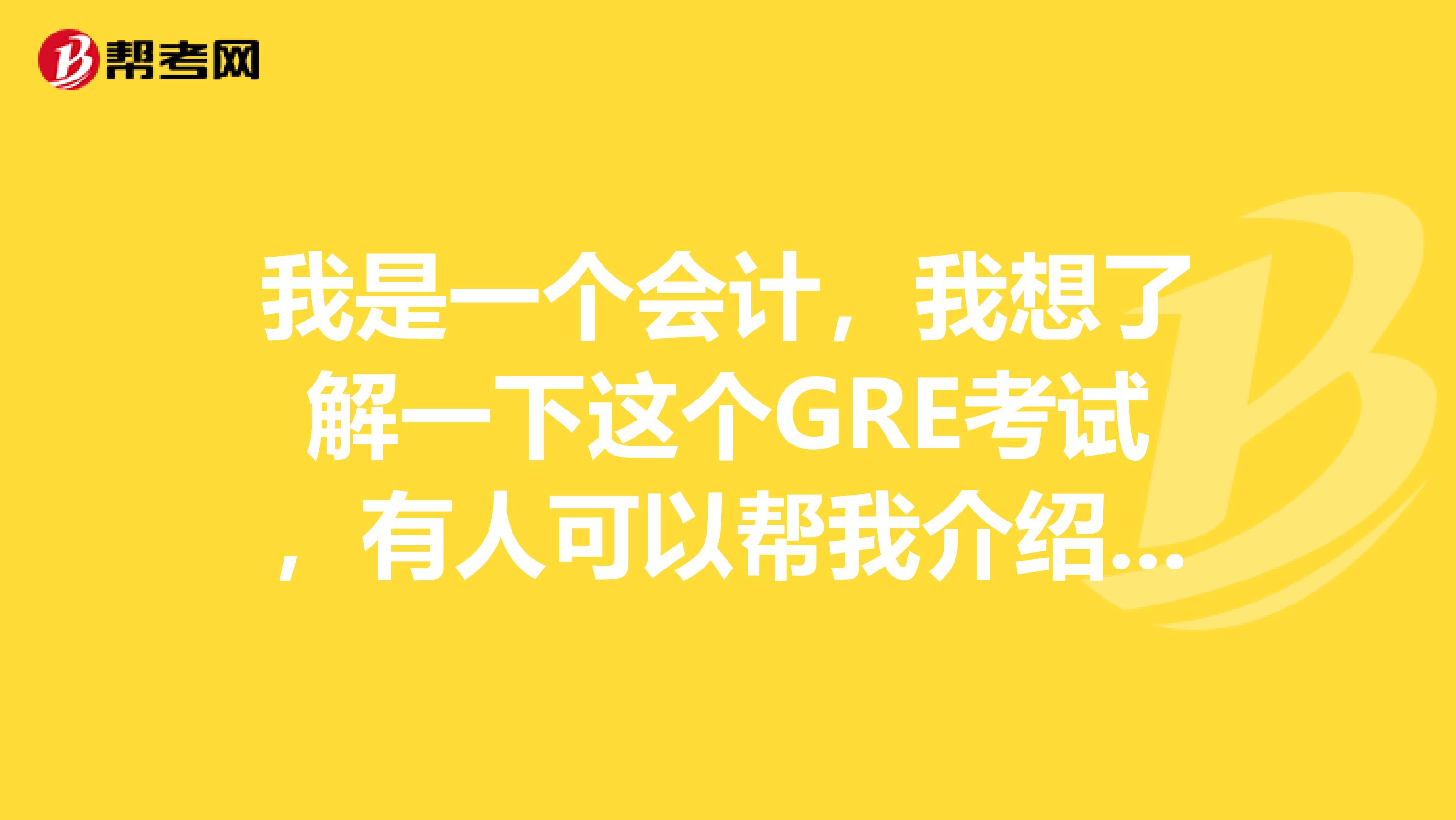 我是一个会计,我想了解一下这个GRE考试,有人可以帮我介绍一下这个考试么?