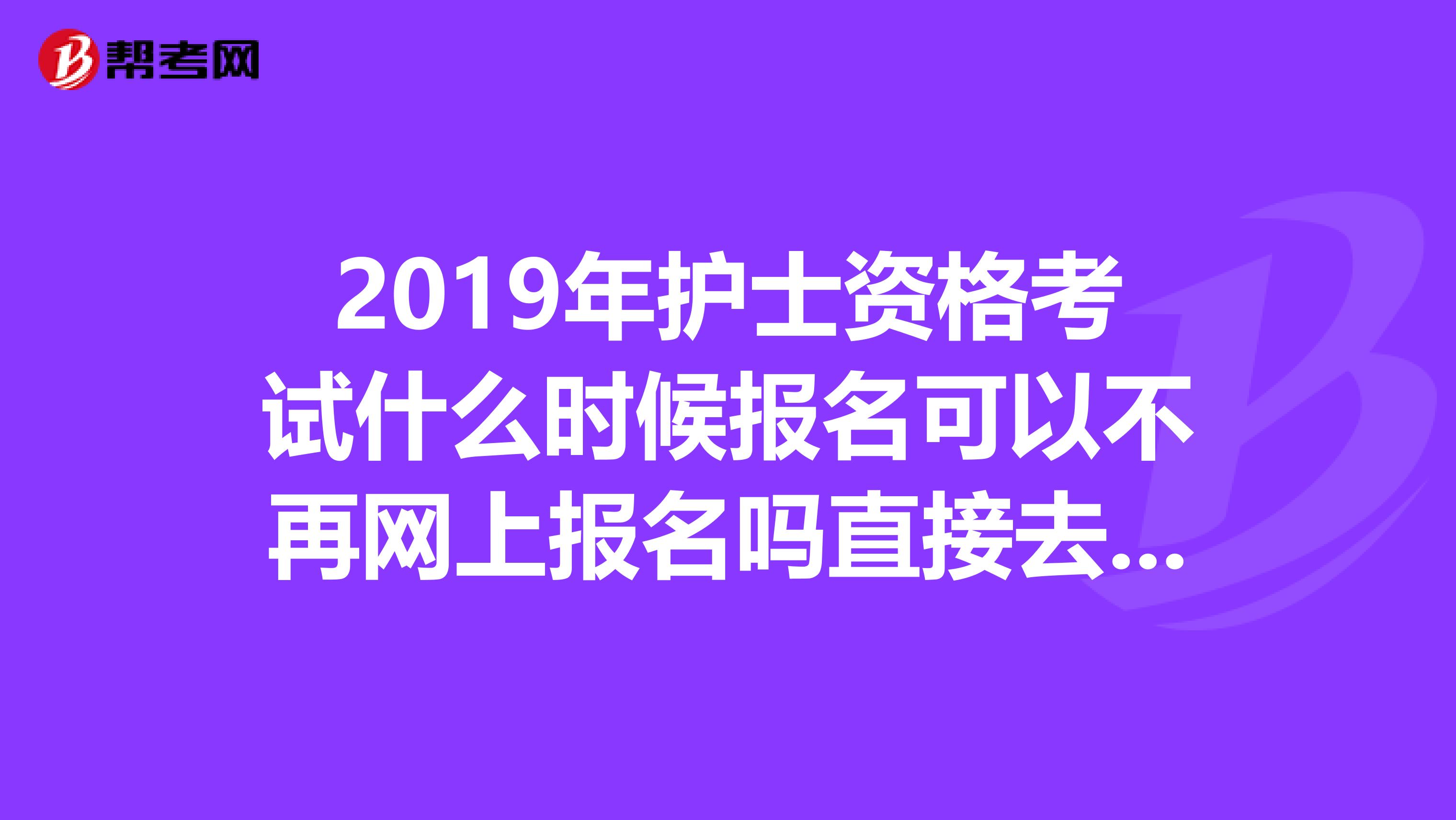 2019年护士资格考试什么时候报名可以不再网上报名吗直接去卫生局报名可以吗