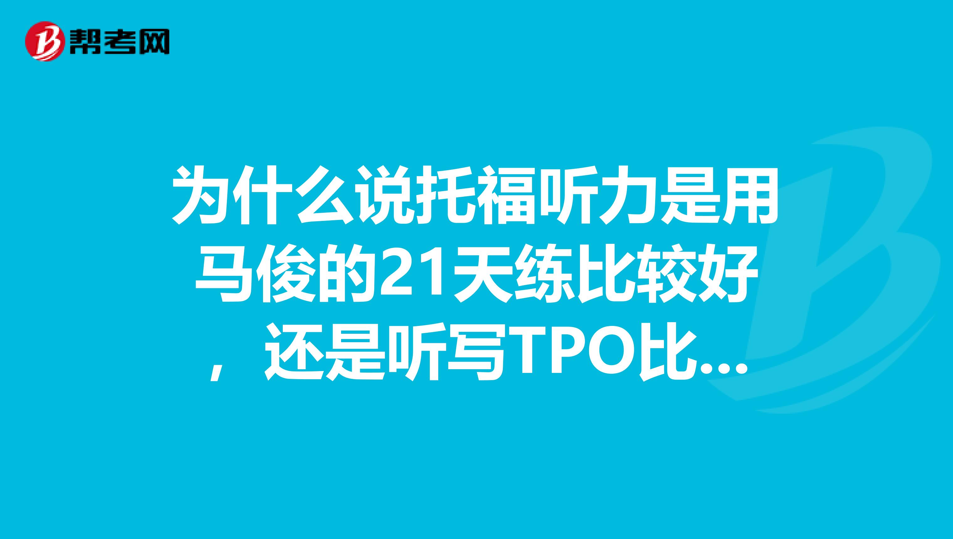 为什么说托福听力是用马俊的21天练比较好，还是听写TPO比较好，还是用口语真经2来练比较好？