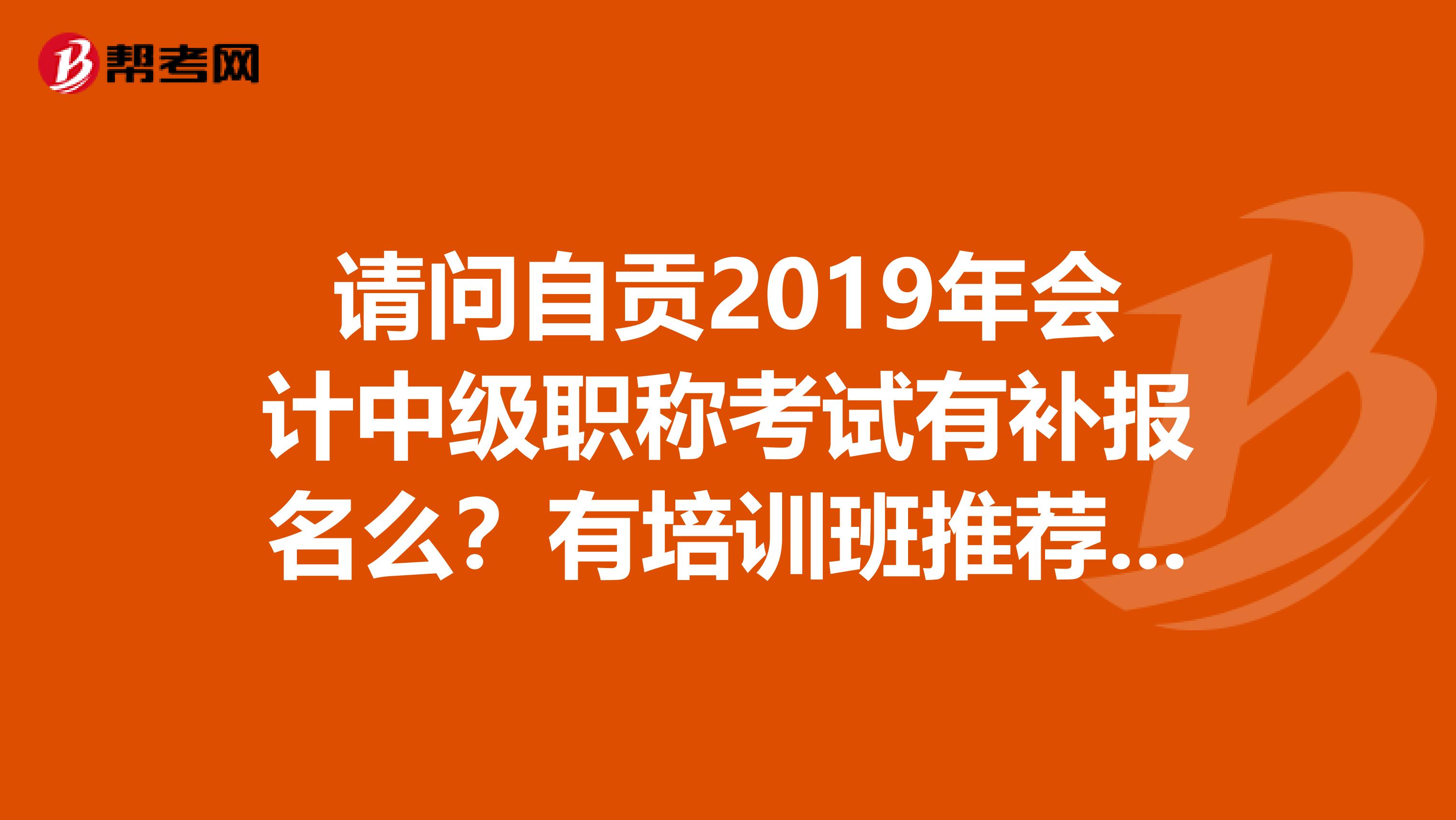 请问自贡2019年会计中级职称考试有补报名么?有培训班推荐么?