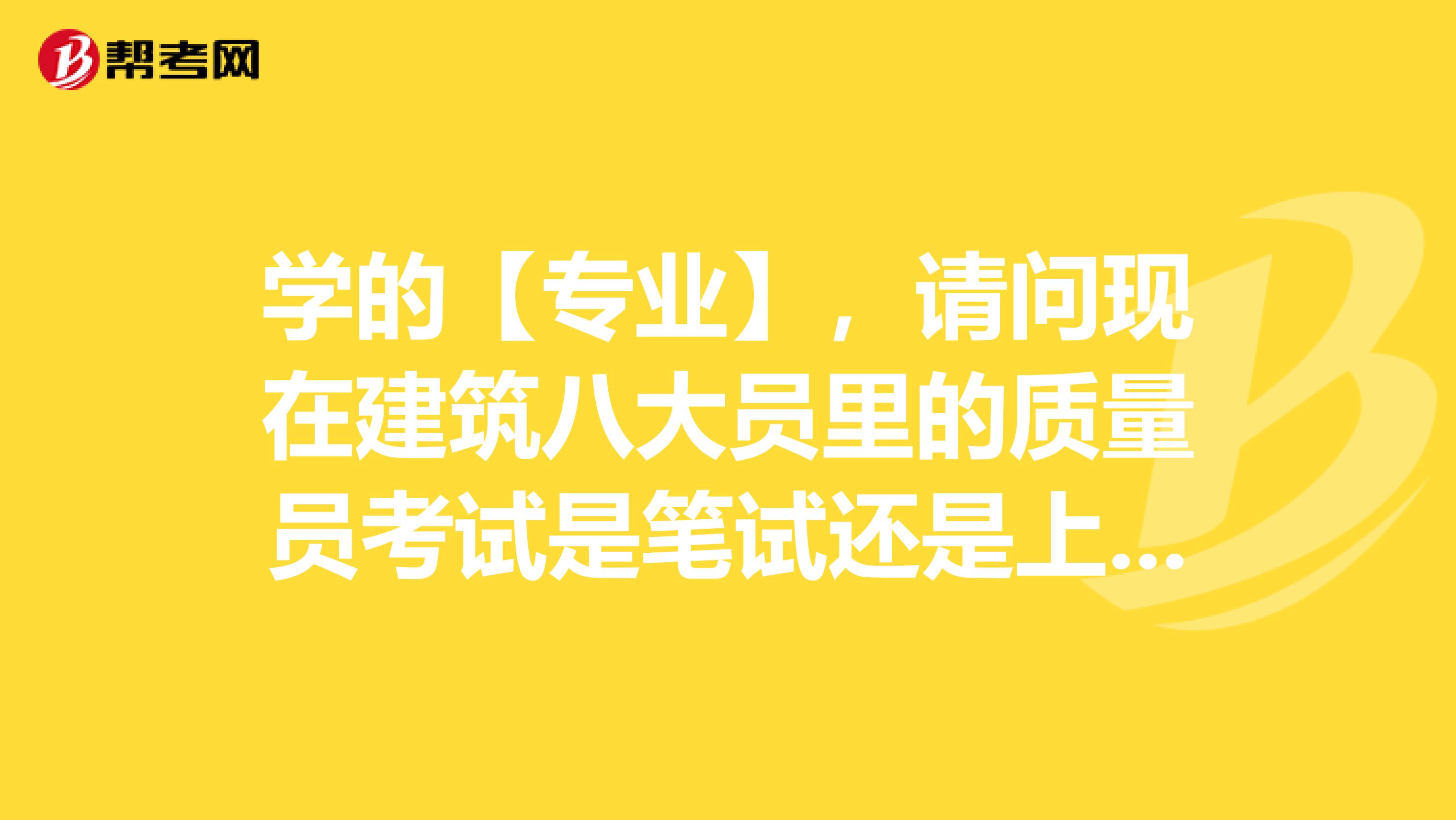 学的【专业】,请问现在建筑八大员里的质量员考试是笔试还是上机考试