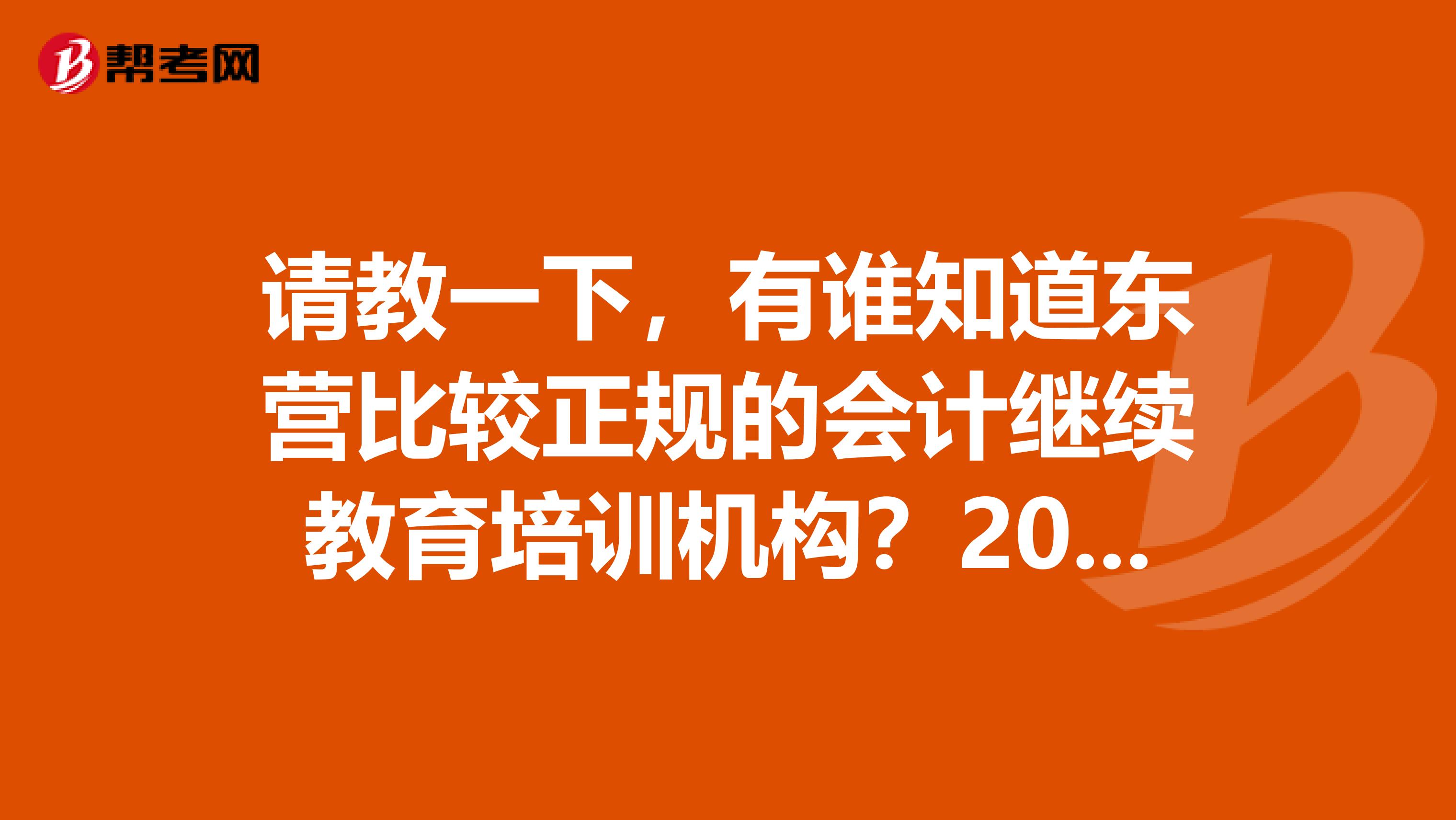 请教一下，有谁知道东营比较正规的会计继续教育培训机构？2019年会计证年审报名时间及报名电话？
