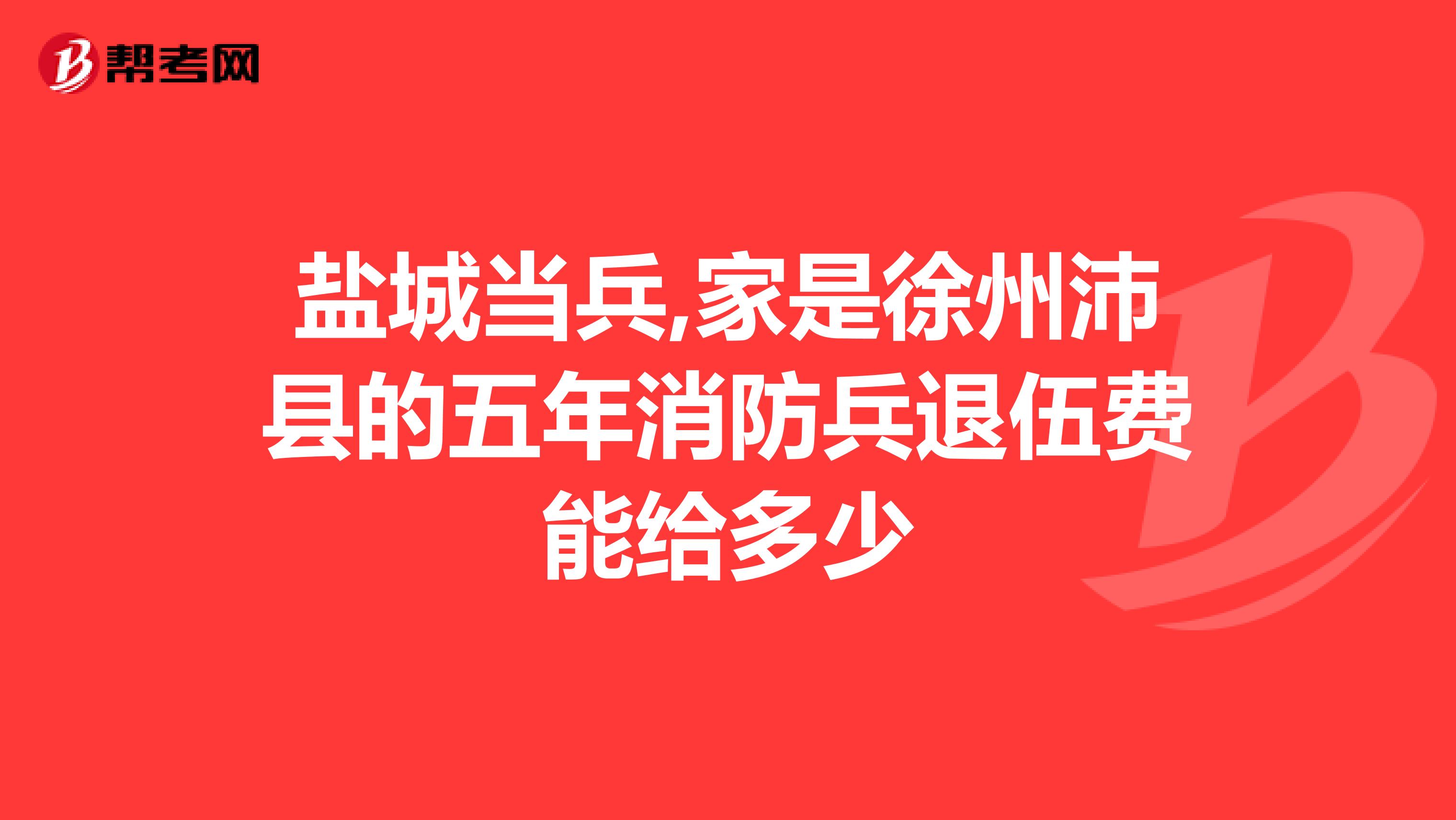 盐城当兵,家是徐州沛县的五年消防兵退伍费能给多少