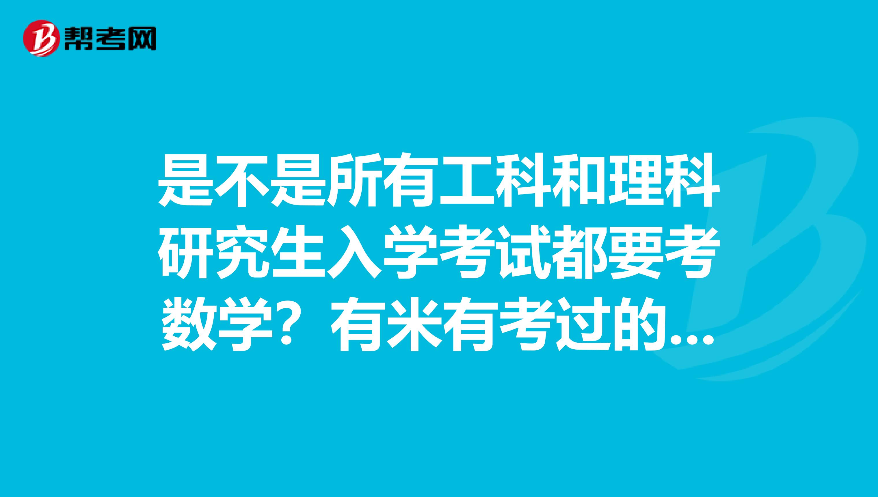 是不是所有工科和理科研究生入学考试都要考数学?有米有考过的,说一下