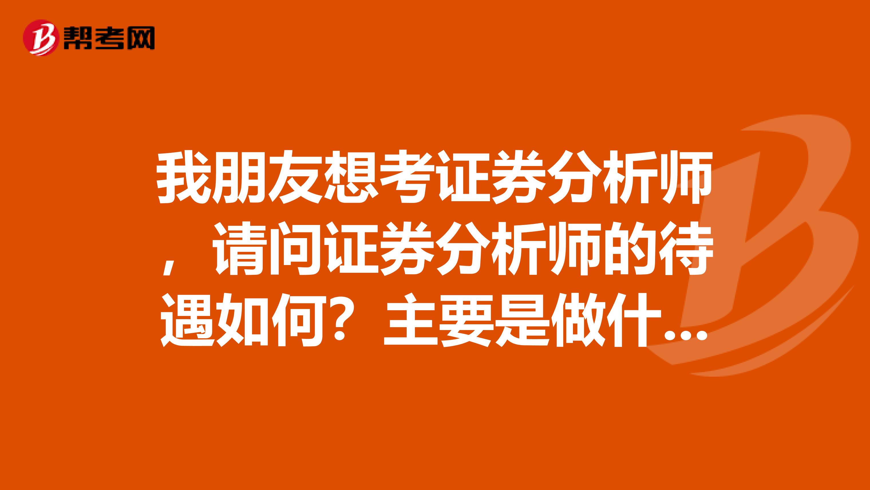 我朋友想考证券分析师，请问证券分析师的待遇如何？主要是做什么工作内容呢？