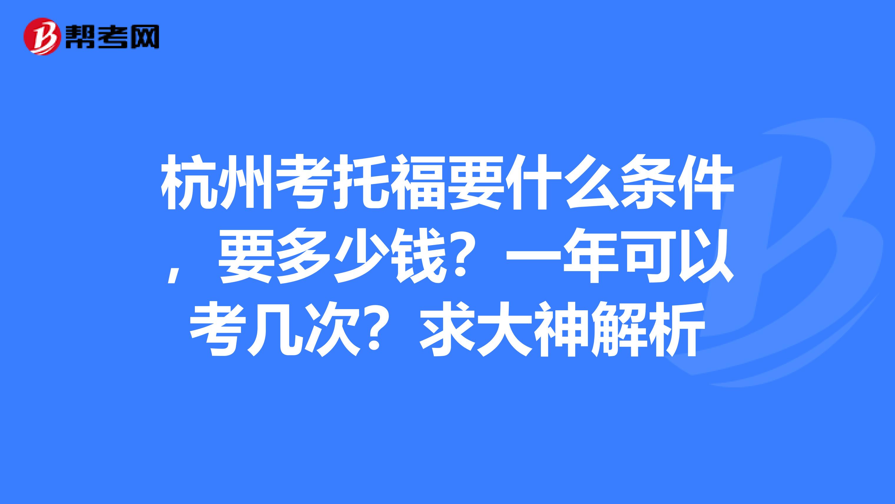 杭州考托福要什么条件,要多少钱?一年可以考几次?求大神解析