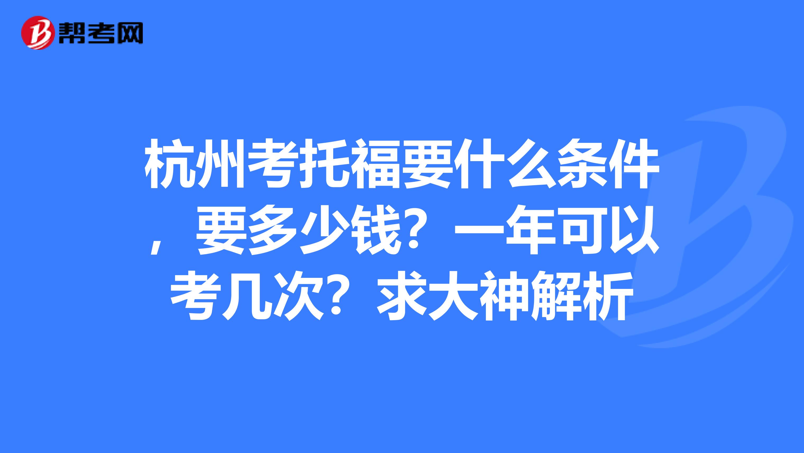 杭州考托福要什么条件，要多少钱？一年可以考几次？求大神解析