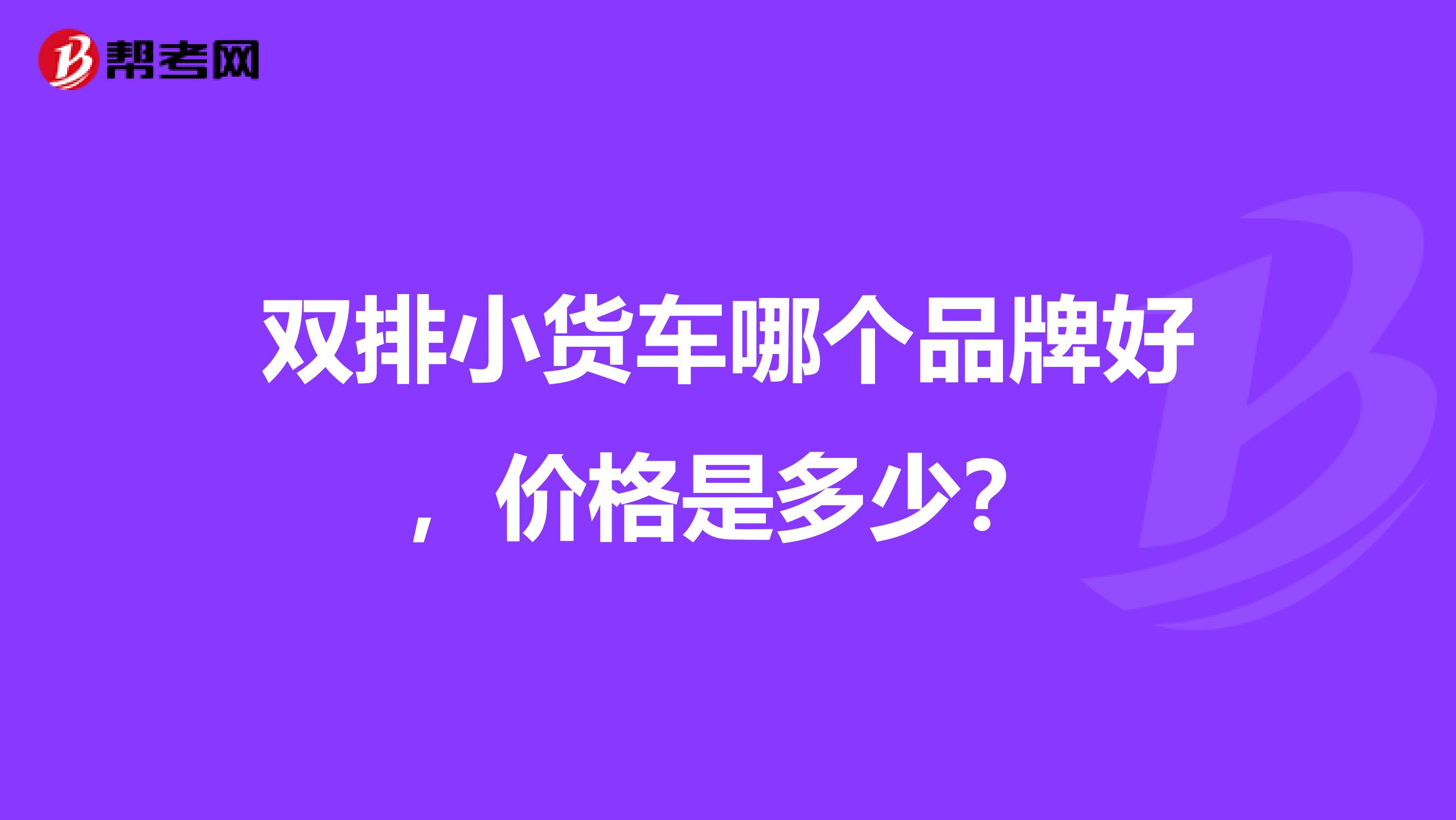 雙排小貨車哪個(gè)品牌好，價(jià)格是多少？