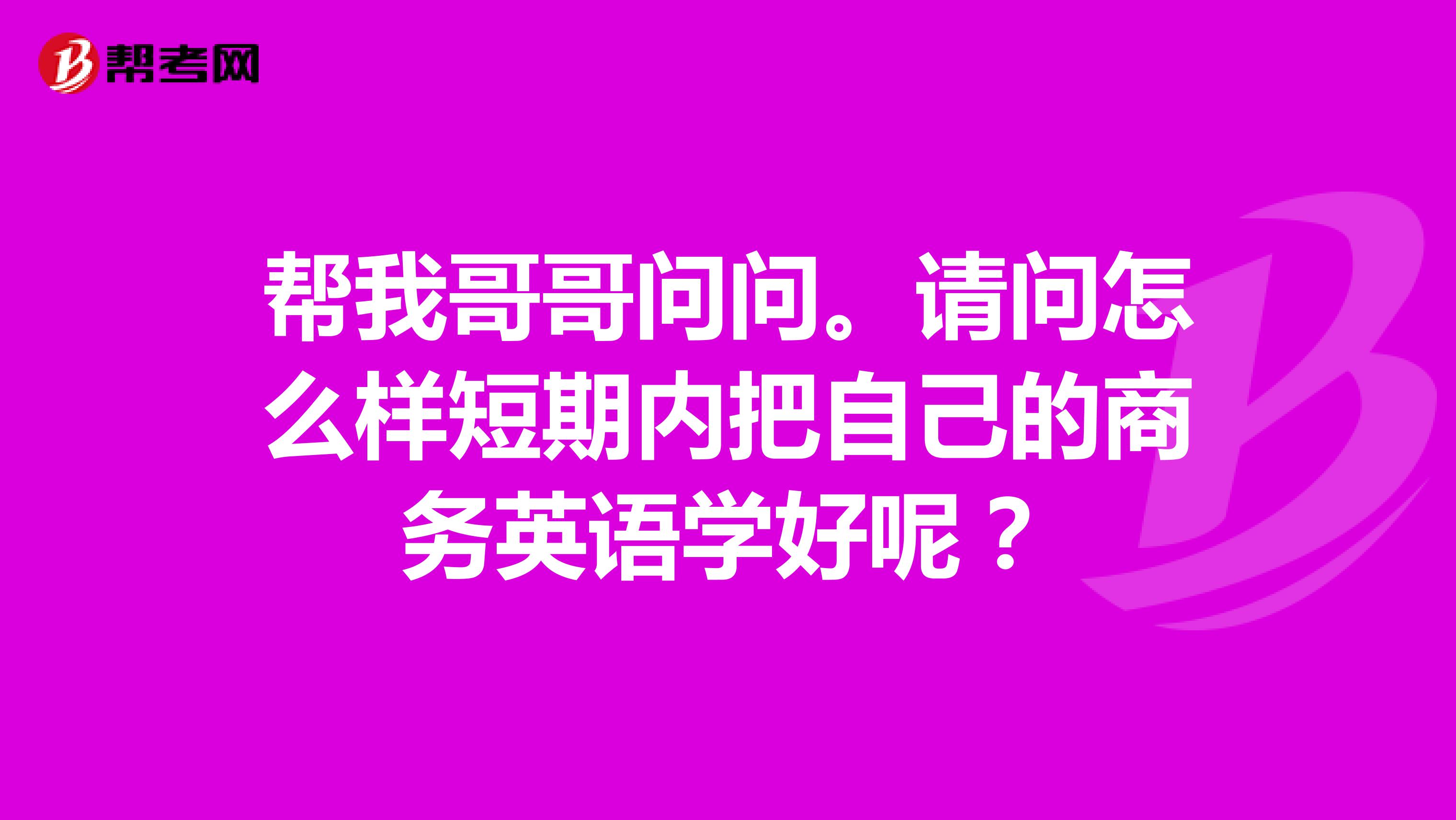 帮我哥哥问问。请问怎么样短期内把自己的商务英语学好呢?