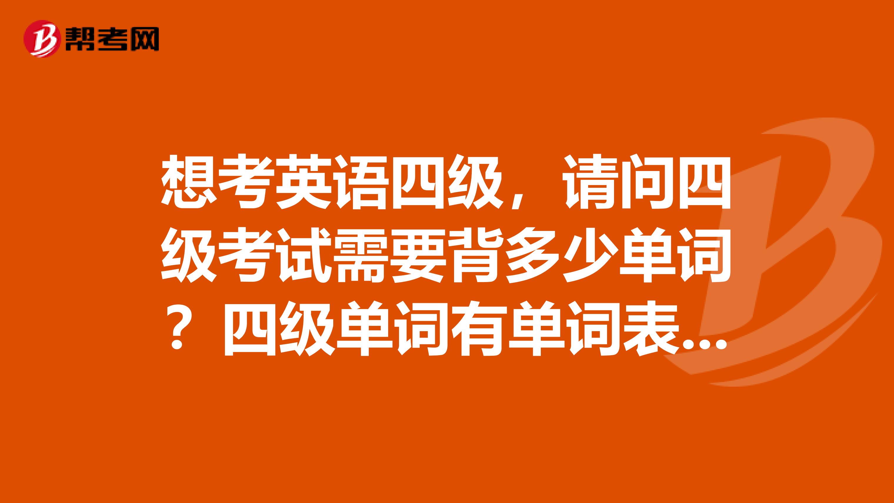 想考英语四级,请问四级考试需要背多少单词?四级单词有单词表吗?因为具体我也不知道该背哪些。。