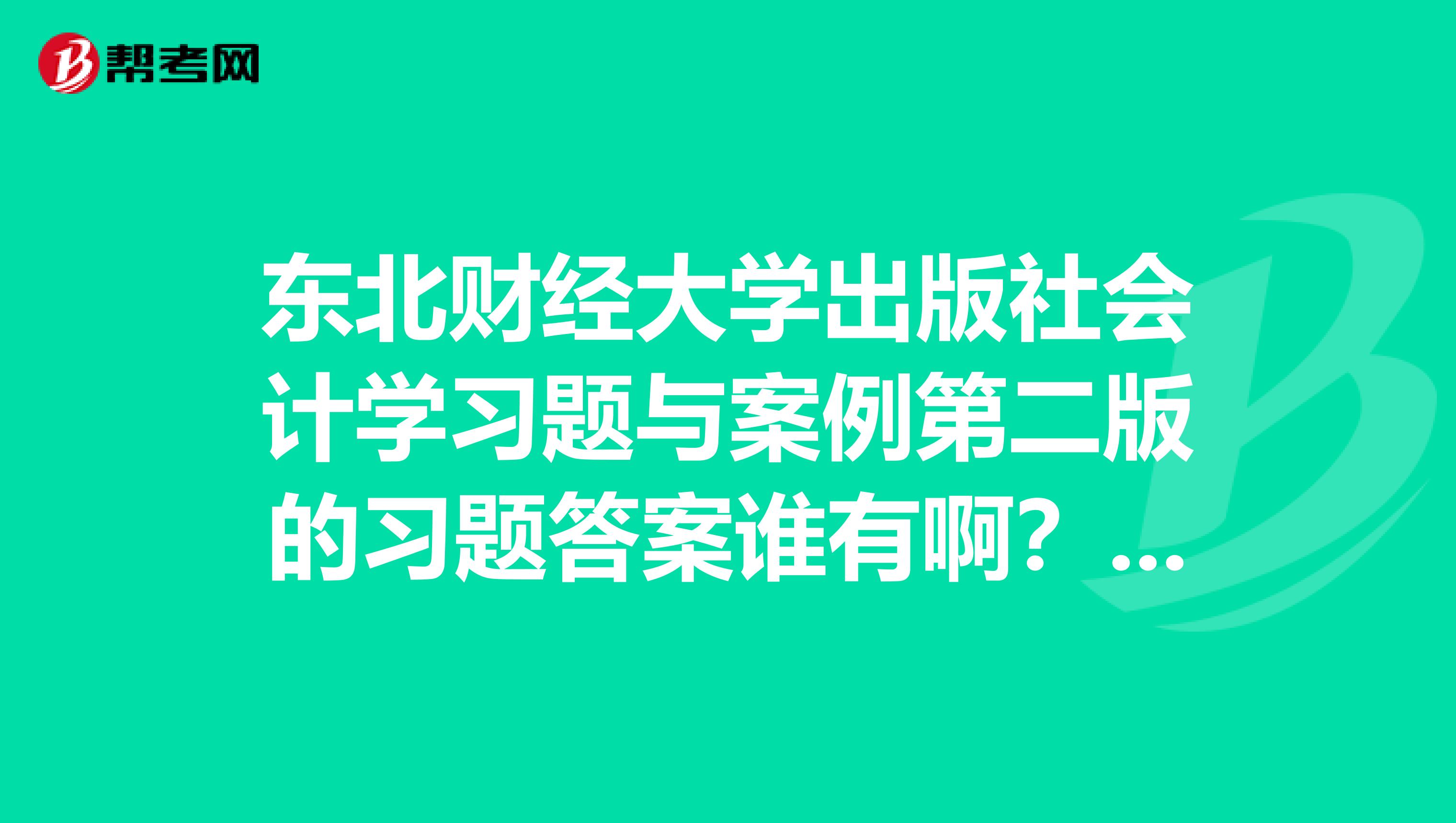 东北财经大学出版社会计学习题与案例第二版的习题答案谁有啊???急用