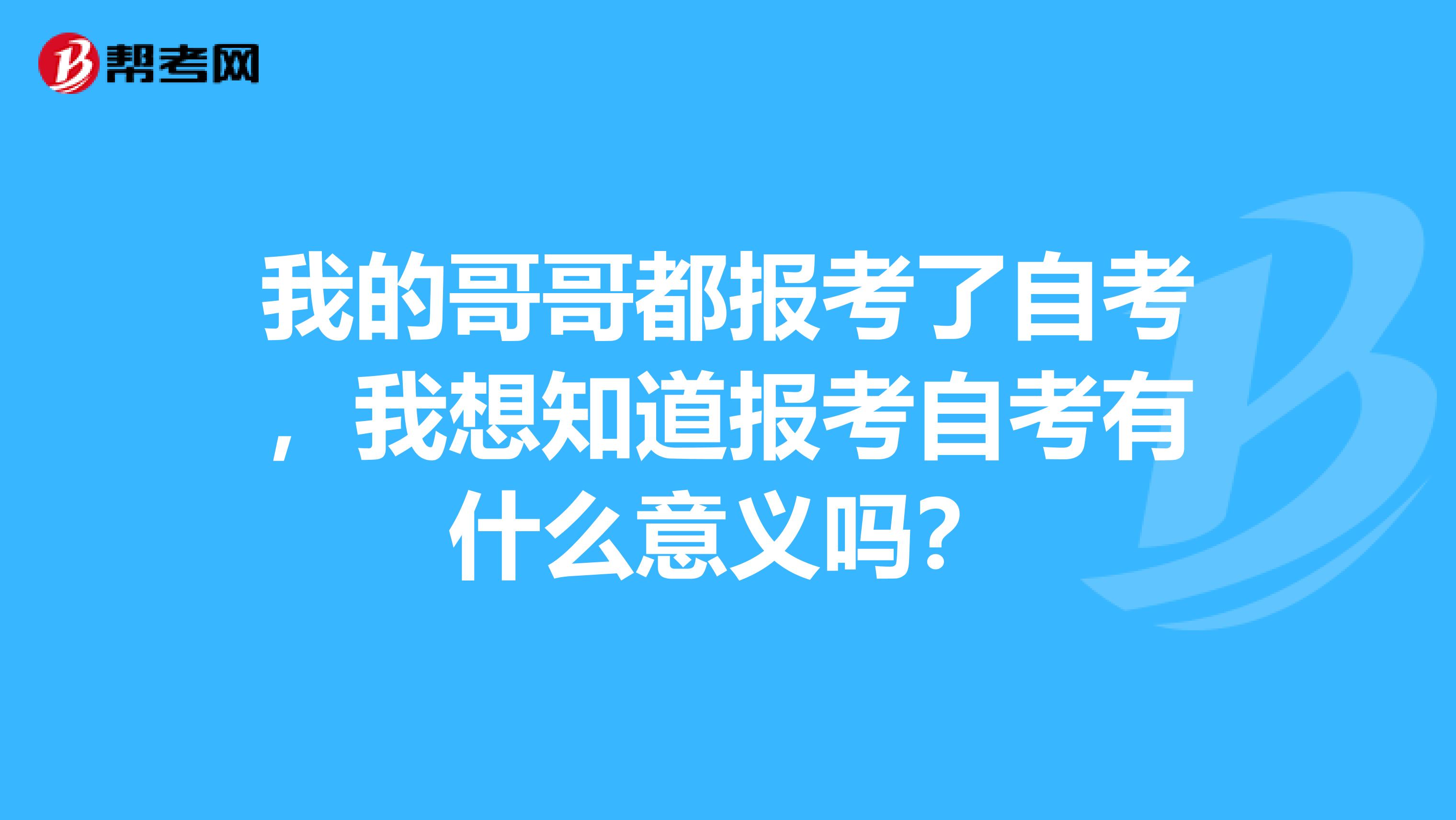 我的哥哥都报考了自考,我想知道报考自考有什么意义吗?