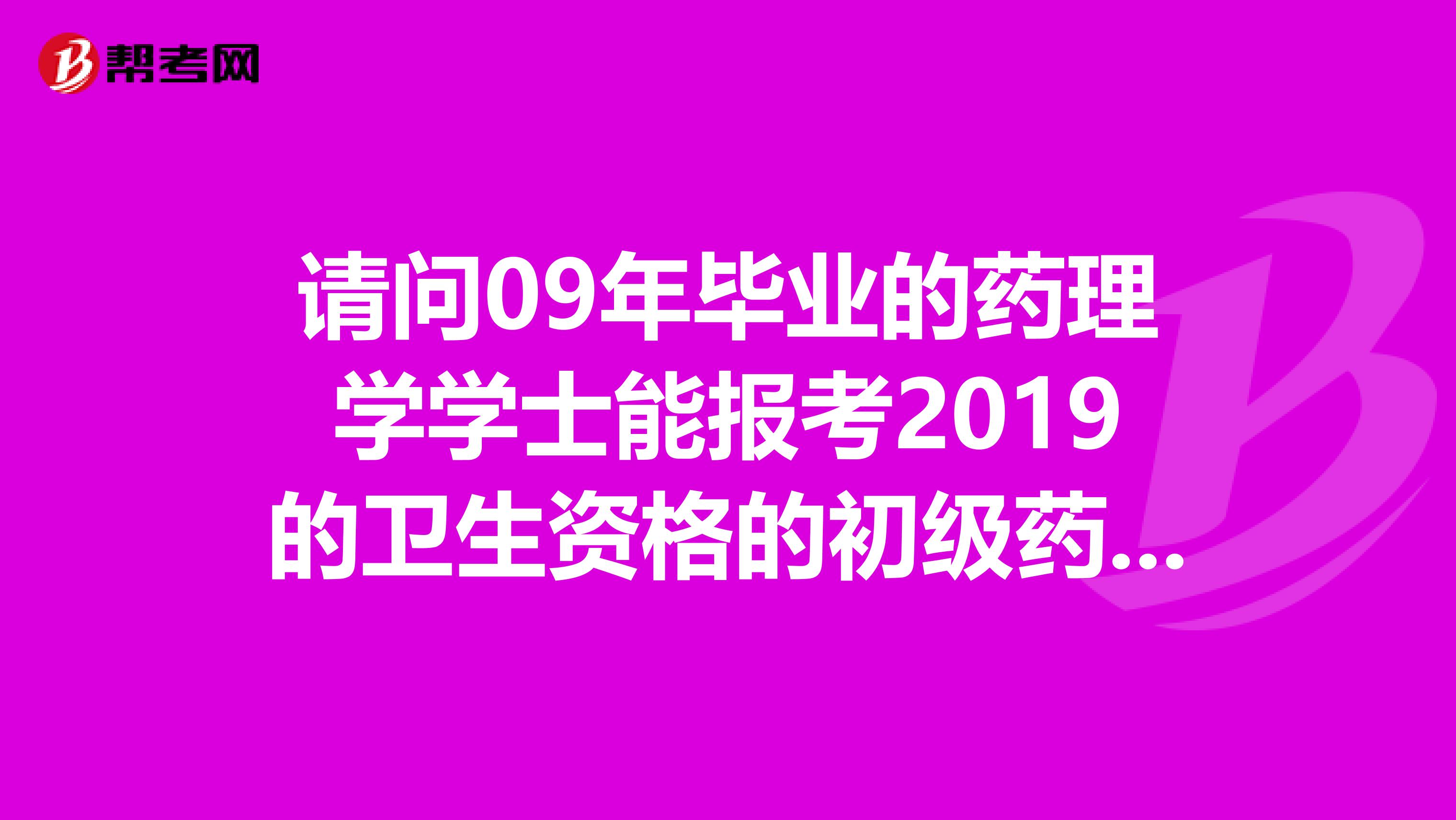 请问09年毕业的药理学学士能报考2019的卫生资格的初级药师考试吗?在制药公司上班能有资格报名吗?坐标北京