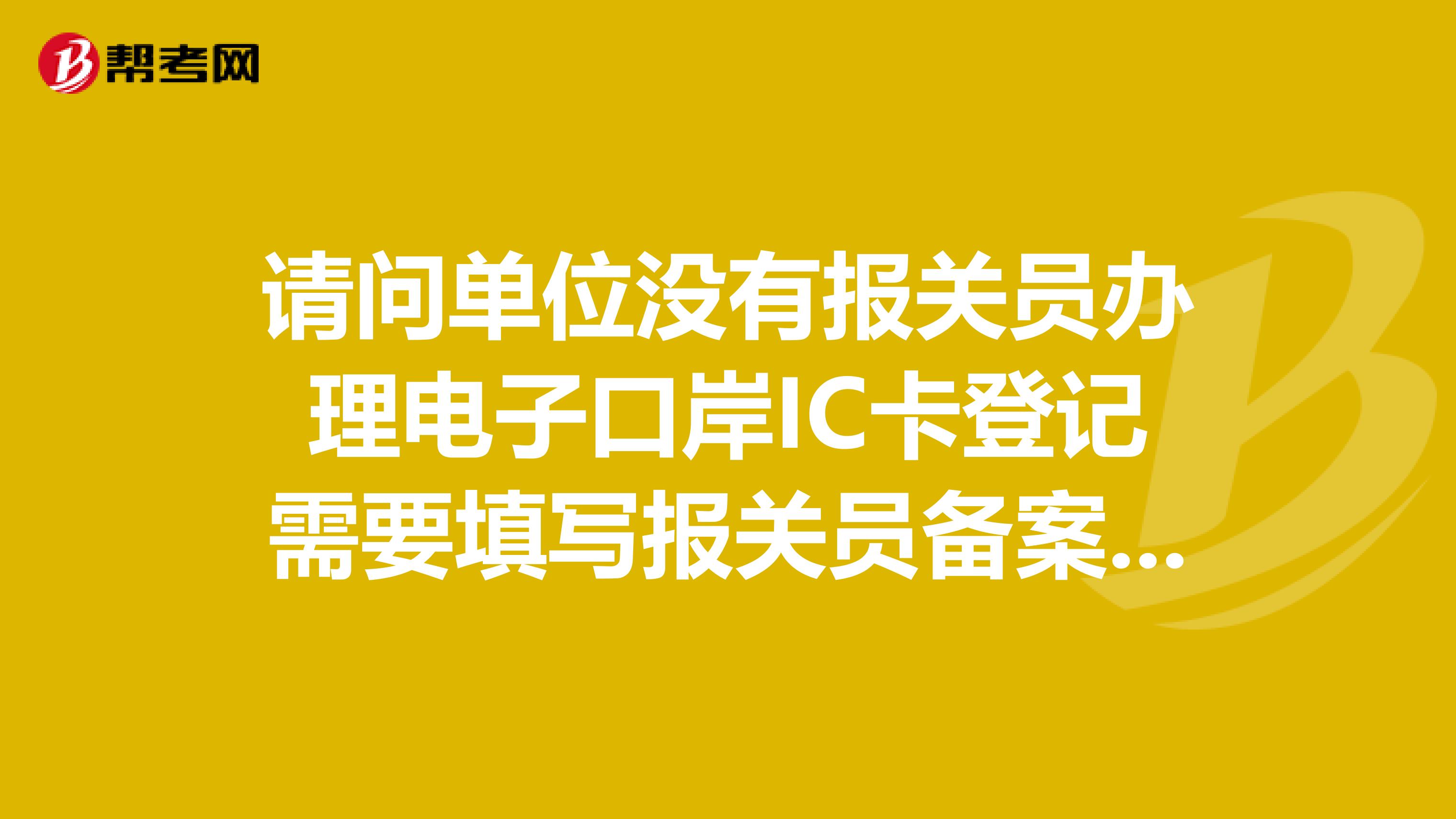 请问单位没有报关员办理电子口岸IC卡登记需要填写报关员备案信息吗?