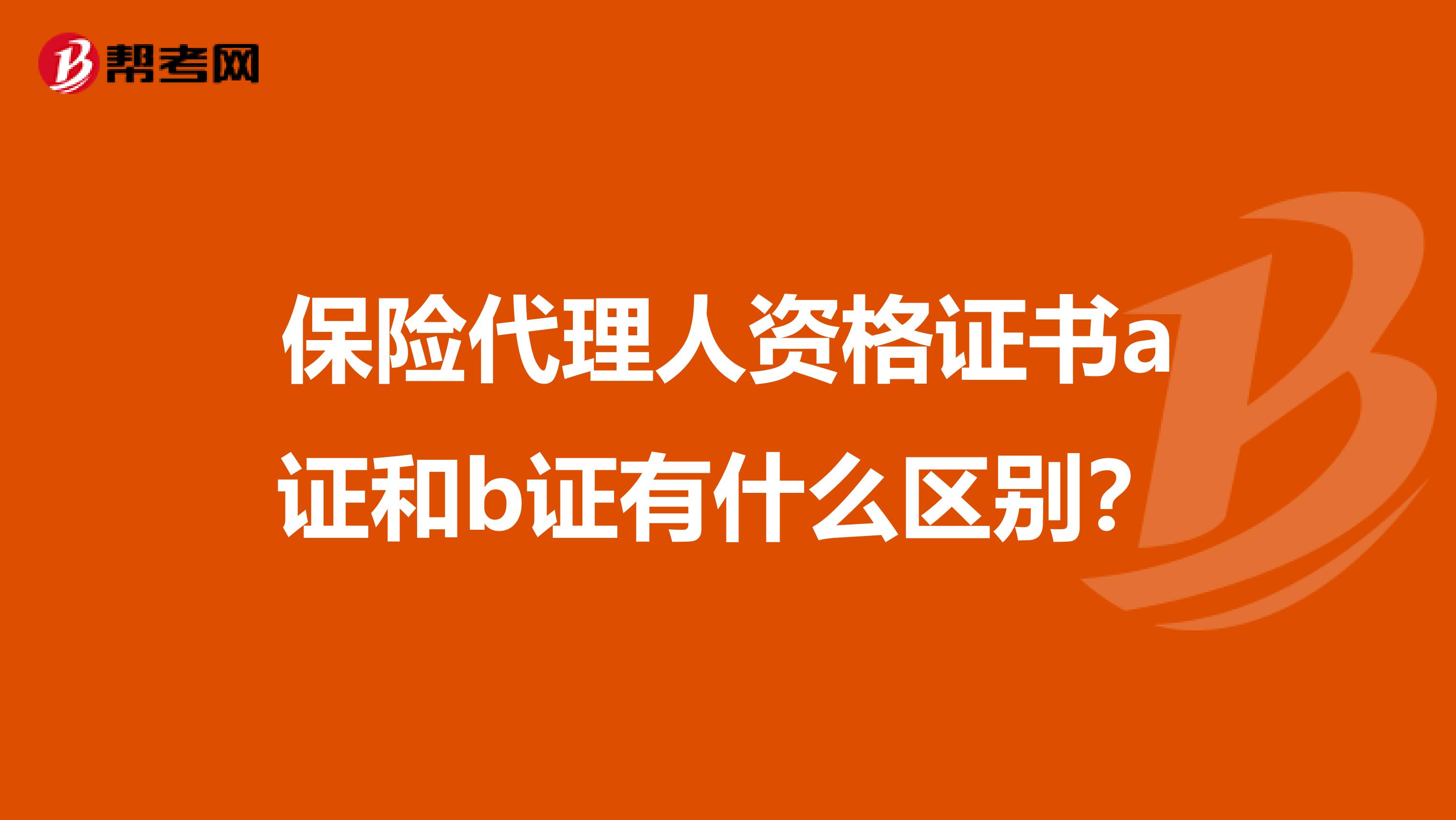 保险代理人资格证书a证和b证有什么区别?