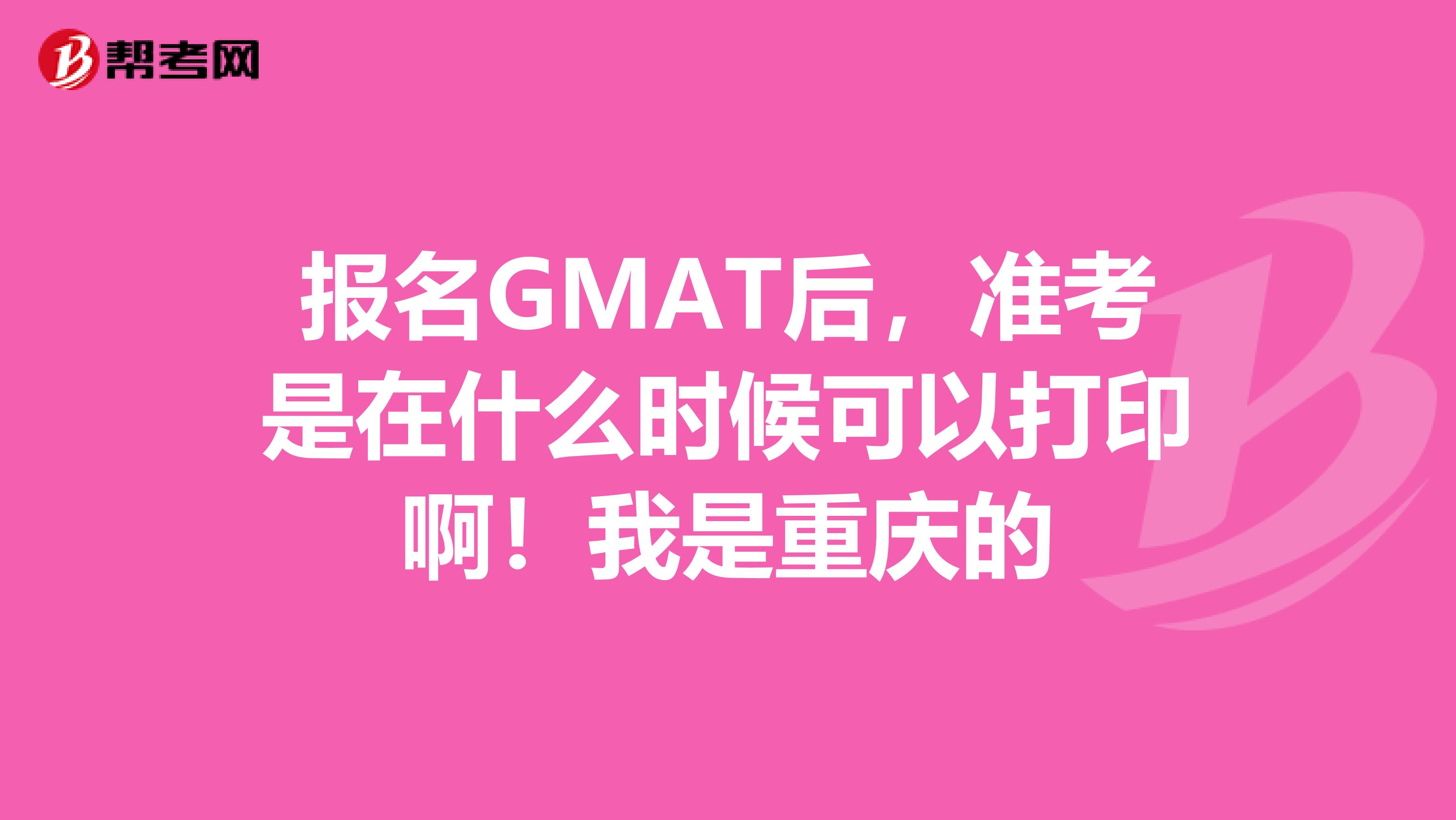 报名GMAT后,准考是在什么时候可以打印啊!我是重庆的