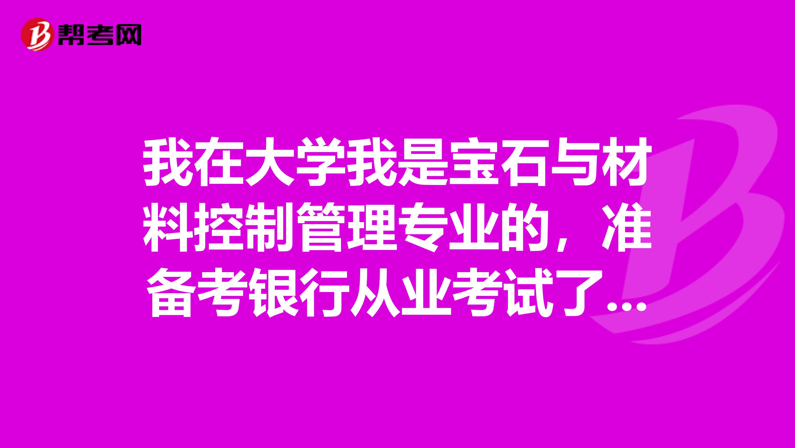 我在大学我是宝石与材料控制管理专业的，准备考银行从业考试了可以给我说一下银行从业考试难吗？