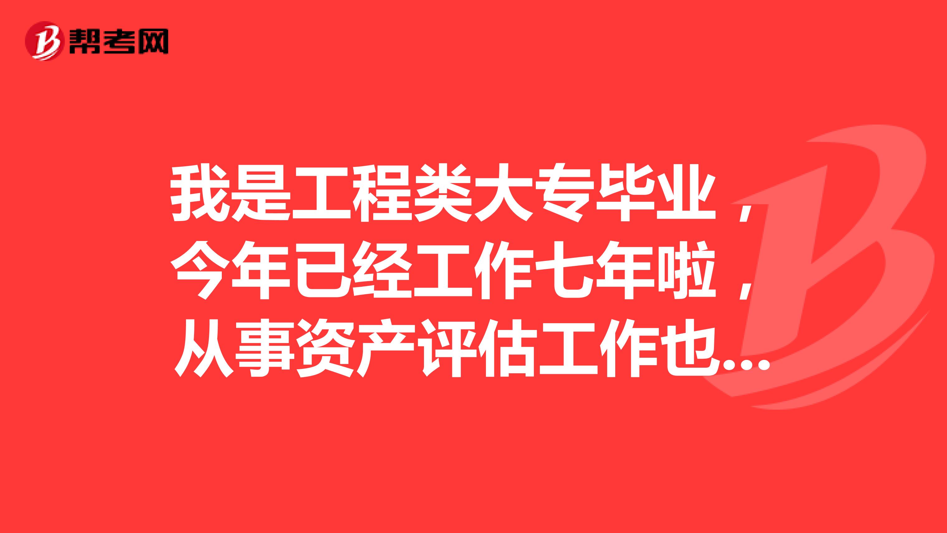 我是工程類大專畢業，今年已經工作七年啦，從事資產評估工作也已經四年了，可以去考注冊資產評估師嗎?