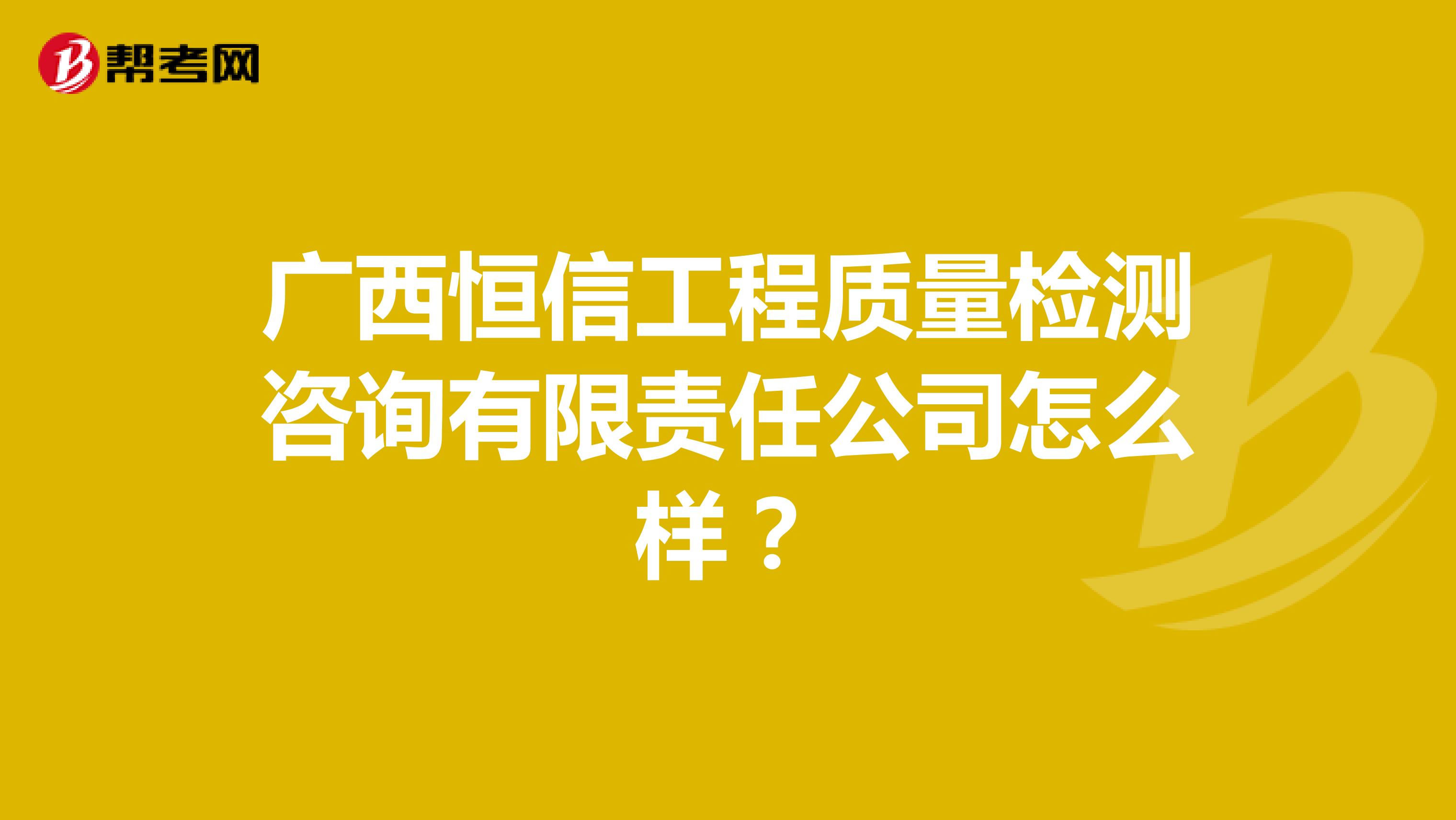广西恒信工程质量检测咨询有限责任公司怎么样？