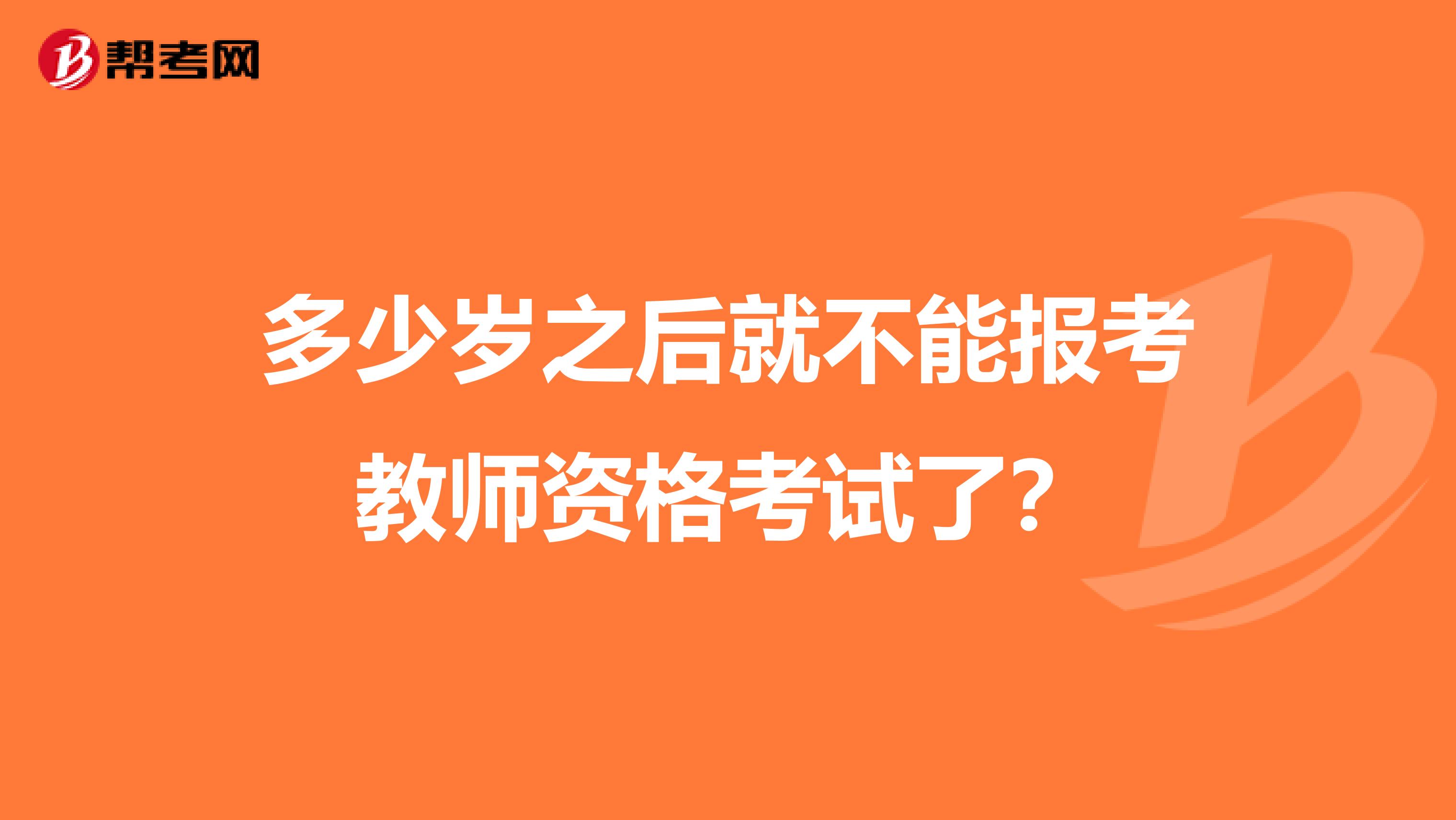 多少岁之后就不能报考教师资格考试了？