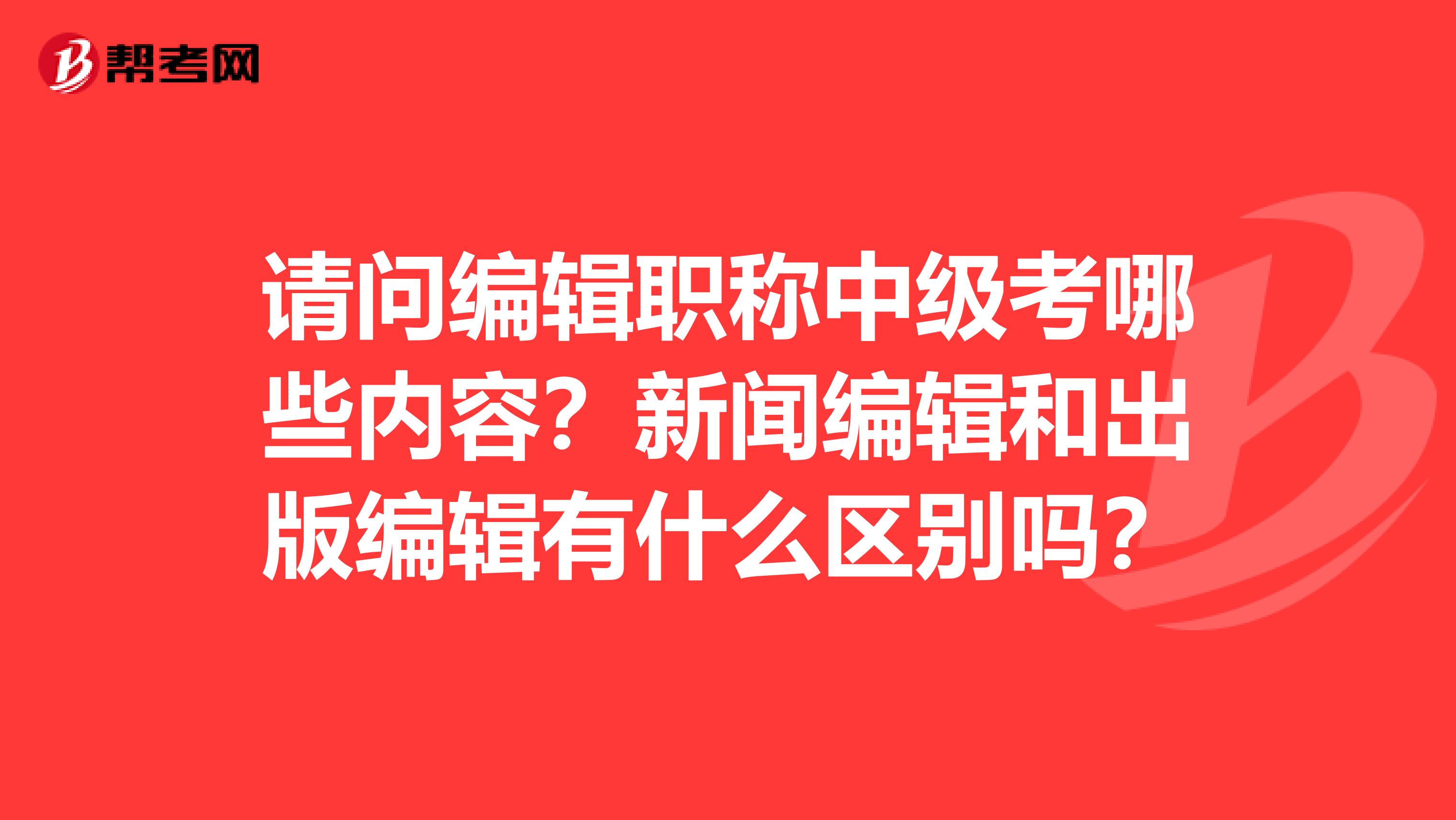 請問編輯職稱中級考哪些內容？新聞編輯和出版編輯有什么區(qū)別嗎？