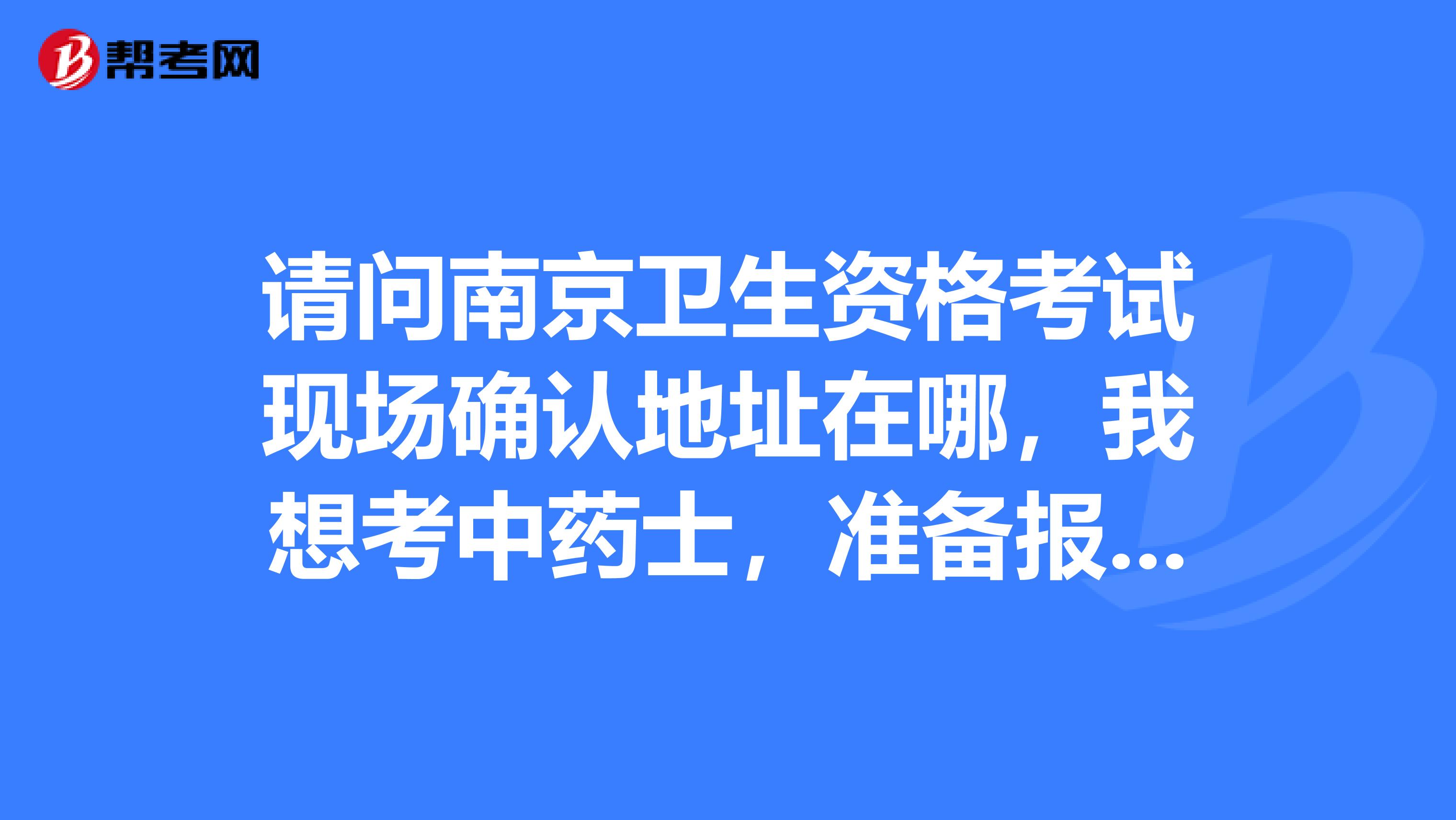 請(qǐng)問南京衛(wèi)生資格考試現(xiàn)場確認(rèn)地址在哪，我想考中藥士，準(zhǔn)備報(bào)考明年的考試