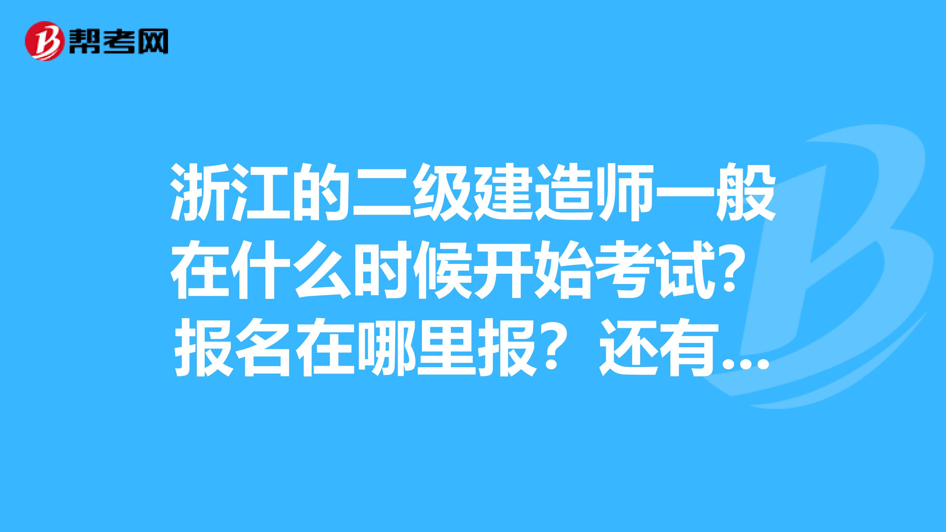 浙江的二级建造师一般在什么时候开始考试？报名在哪里报？还有造价员考试？时间和网站。请提供正确的网