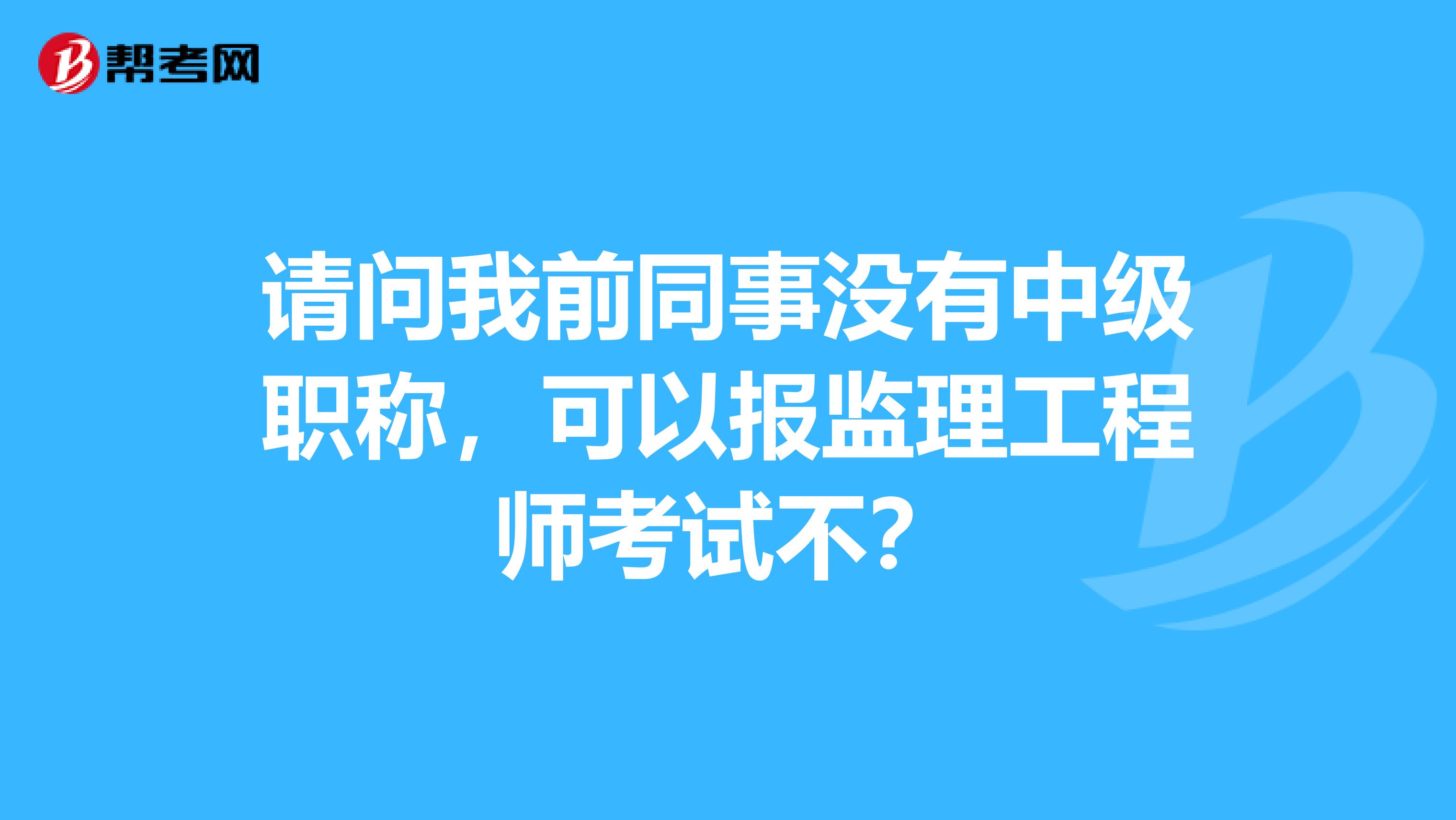 请问我前同事没有中级职称，可以报监理工程师考试不？