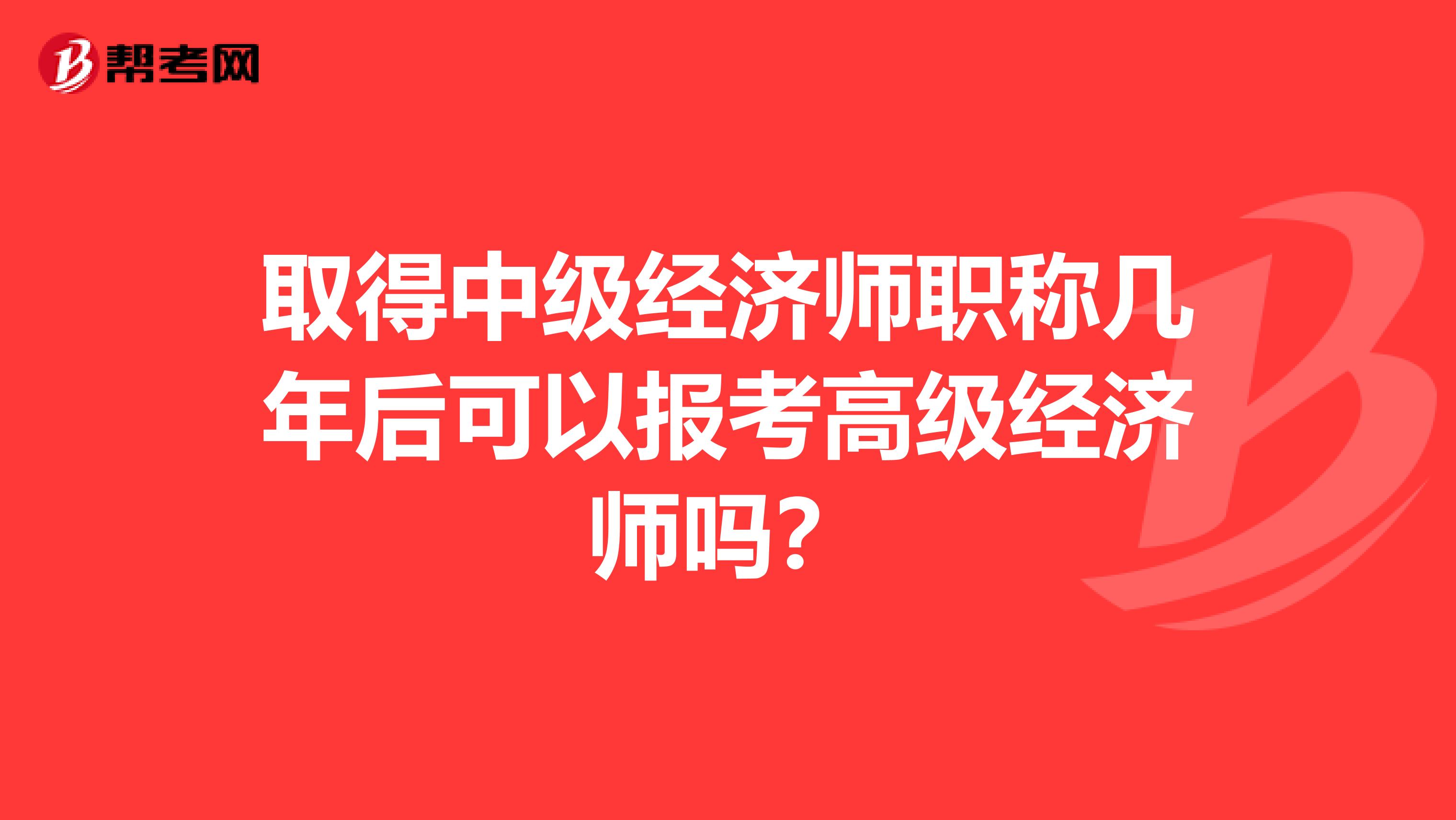 取得中级经济师职称几年后可以报考高级经济师吗？