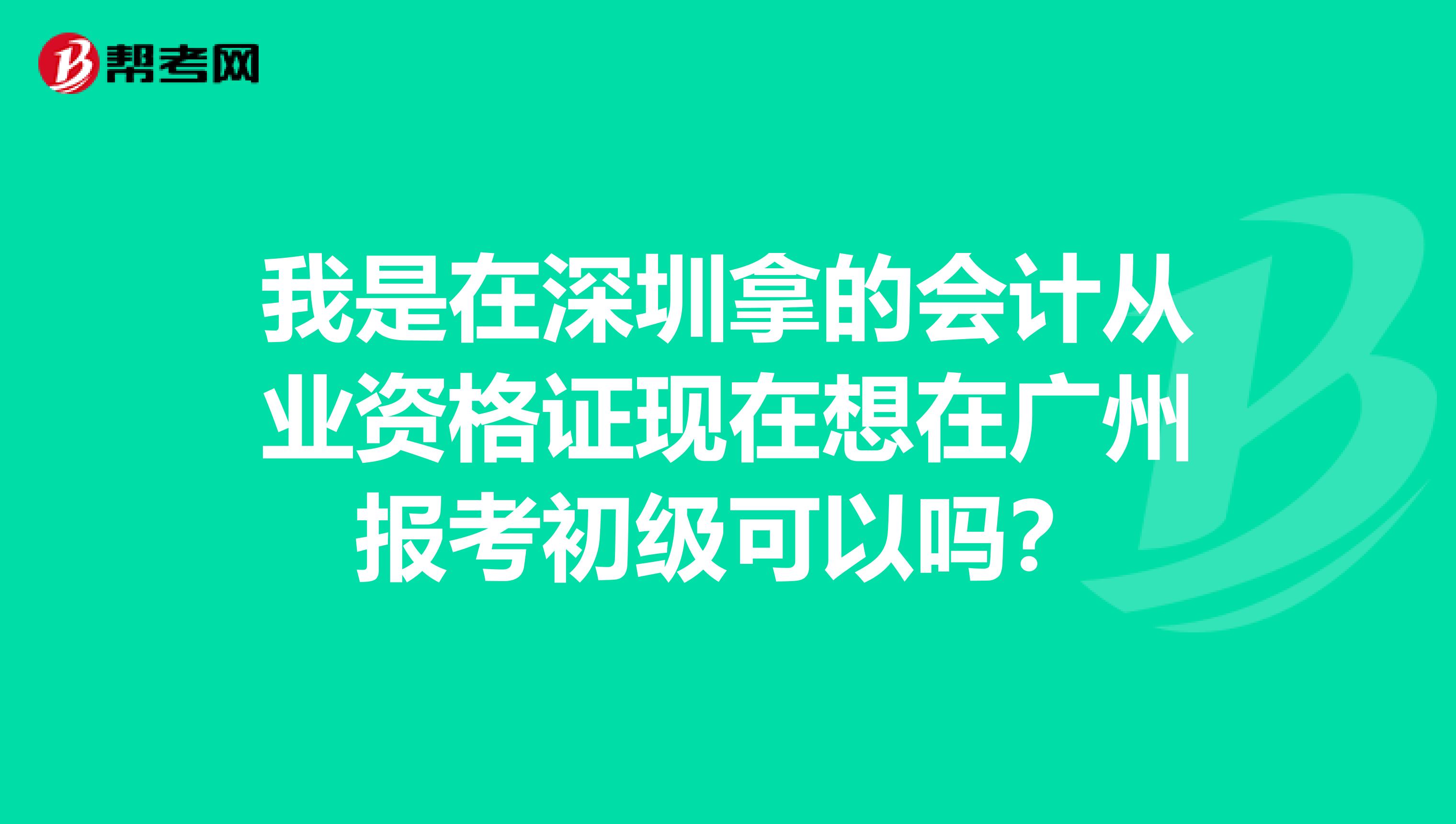 我是在深圳拿的会计从业资格证现在想在广州报考初级可以吗？