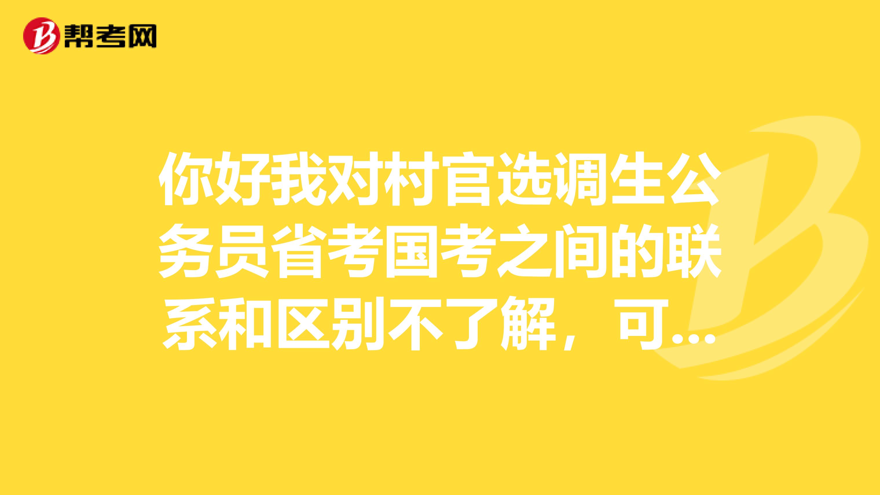 你好我对村官选调生公务员省考国考之间的联系和区别不了解，可以告诉我吗？考什么比较好呢？