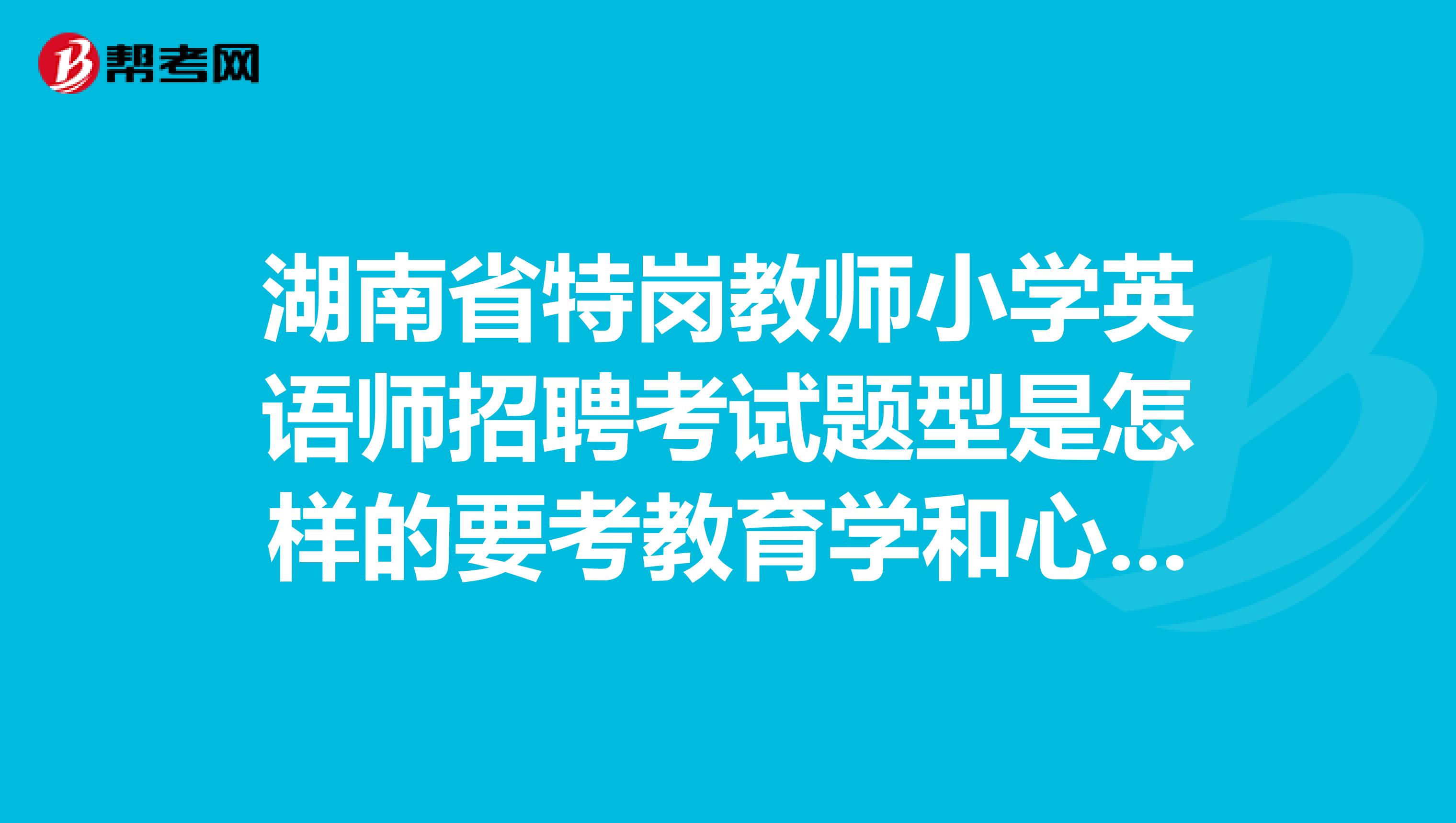 湖南省特岗教师小学英语师招聘考试题型是怎样的要考教育学和心理学吗