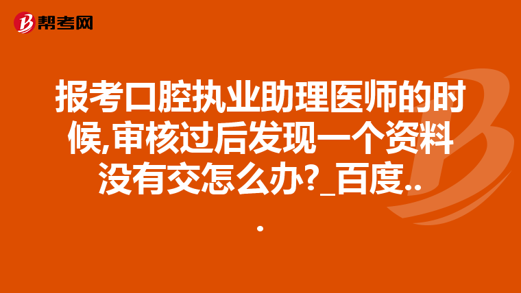 报考口腔执业助理医师的时候,审核过后发现一个资料没有交怎么办?_百度...